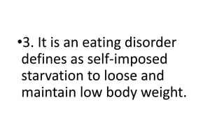 •3. It is an eating disorder
defines as self-imposed
starvation to loose and
maintain low body weight.
 