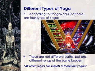 Different Types of Yoga According to Bhagavad-Gita there  are four types of Yoga:  -  Karma Yoga,  - Jnana Yoga,  - Astanga Yoga  & - Bhakti Yoga. “ All other yoga's are subsets of these four yoga's” These are not different paths  but are  different rungs of the same ladder. Karma Jnana Dhyana Bhakti 