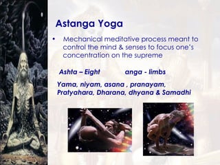 Astanga Yoga Mechanical meditative process meant to  control the mind & senses to focus one’s  concentration on the supreme Ashta – Eight  anga - limbs Yama, niyam, asana , pranayam,  Pratyahara, Dharana, dhyana & Samadhi 