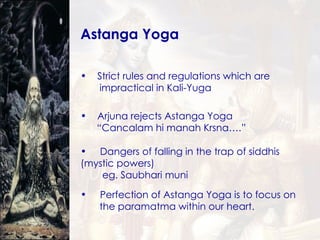 Astanga Yoga Strict rules and regulations which are  impractical in Kali-Yuga Dangers of falling in the trap of siddhis (mystic powers) eg. Saubhari muni Arjuna rejects Astanga Yoga “ Cancalam hi manah Krsna….” Perfection of Astanga Yoga is to focus on  the paramatma within our heart. 