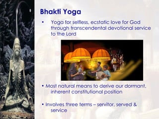 Bhakti Yoga Yoga for selfless, ecstatic love for God  through transcendental devotional service  to the Lord Most natural means to derive our dormant,  inherent constitutional position Involves three terms – servitor, served &  service 