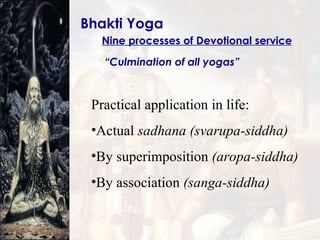 Bhakti Yoga Nine processes of Devotional service “ Culmination of all yogas” Practical application in life: Actual  sadhana   (svarupa-siddha) By superimposition  (aropa-siddha) By association  (sanga-siddha) 