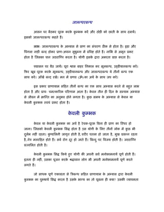 जालन्धरबन्ध

      आसन पर बैठकर पूरक करक कम्भक करें और ठोड़ी को छाती क साथ दबायें।
                           े ु                          े
इसको जालन्धरबन्ध कहते ह।

      लाभः जालन्धरबन्ध क अ यास से ूाण का संचरण ठीक से होता है । इड़ा और
                        े
िपंगला नाड़ी बन्द होकर ूाण-अपान सुषुम्ना में ूिव    होते ह। नािभ से अमृत ूकट
होता है िजसका पान जठराि न करता है । योगी इसके      ारा अमरता ूा      करता है ।

      प ासन पर बैठ जायें। पूरा    ास बाहर िनकाल कर मूलबन्ध, उड्डीयानबन्ध करें ।
िफर खूब पूरक करक मूलबन्ध, उड्डीयानबन्ध और जालन्धरबन्ध ये तीनों बन्ध एक
                े
साथ करें । आँखें बन्द रखें। मन में ूणव (ॐ) का अथर् क साथ जप करें ।
                                                    े

      इस ूकार ूाणायाम सिहत तीनों बन्ध का एक साथ अ यास करने से बहत लाभ
                                                                ु
होता है और ूायः चमत्का रक प रणाम आता है । कवल तीन ही िदन क सम्यक अ यास
                                           े              े
से जीवन में बािन्त का अनुभव होने लगता है । कछ समय क अ यास से कवल या
                                            ु      े          े
कवली कम्भक ःवयं ूकट होता है ।
 े    ु


                               कवली कम्भक
                                े    ु

      कवल या कवली कम्भक का अथर् है रे चक-पूरक िबना ही ूाण का िःथर हो
       े      े    ु
जाना। िजसको कवली कम्भक िस
             े    ु              होता है उस योगी क िलए तीनों लोक में कछ भी
                                                  े                   ु
दलर्भ नहीं रहता। कण्डिलनी जागृत होती है , शरीर पतला हो जाता है , मुख ूसन्न रहता
 ु                ु
है , नेऽ मलरिहत होते ह। सवर् रोग दर हो जाते ह। िबन्द ु पर िवजय होती है । जठराि न
                                  ू
ू विलत होती है ।

      कवली कम्भक िस
       े    ु             िकये हए योगी की अपनी सवर् मनोकामनायें पूणर् होती ह।
                                ु
इतना ही नहीं, उसका पूजन करक ौ ावान लोग भी अपनी मनोकामनायें पूणर् करने
                           े
लगते ह।

      जो साधक पूणर् एकामता से िऽबन्ध सिहत ूाणायाम क अ यास
                                                   े                  ारा कवली
                                                                           े
कम्भक का पु षाथर् िस
 ु                      करता है उसक भा य का तो पूछना ही
                                   े                          या? उसकी यापकता
 