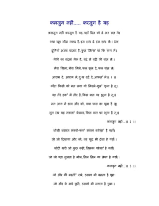 कलजुग नहीं..... करजुग है यह

कलजुग नहीं करजुग है यह, यहाँ िदन को दे अ     रात ले।

  या खूब सौदा नकद है , इस हाथ दे उस हाथ ले।। टे क

  दिनयाँ अजब बाज़ार है , कछ िजन्स1 यां िक साथ ले।
   ु                     ु

   नेकी का बदला नेक है , बद से बदी की बात ले।।

   मेवा िखला, मेवा िमले, फल फल दे , फल पात ले।
                             ू

  आराम दे , आराम ले, दःख ददर् दे , आफत2 ले।। 1 ।।
                      ु

 काँटा िकसी को मत लगा गो िमःले-गुल3 फला है तू।
                                     ू

  वह तेरे हक4 में तीर है , िकस बात पर झूला है तू।।

 मत आग में डाल और को,       या घास का पूला है तू।

सुन ऱख यह नकता5 बेखबर, िकस बात पर भूला है तू।।

                                           कलजुग नहीं...।। 2 ।।

   शोखी शरारत मकरो-फन6 सबका बसेखा7 है यहाँ।

  जो जो िदखाया और को, वह खुद भी दे खा है यहाँ।।

   खोटी खरी जो कछ कही, ितसका परे खा8 है यहाँ।
                ु

जो जो पड़ा तुलता है मोल, ितल ितल का लेखा है यहाँ।।

                                           कलजुग नहीं...।। 3 ।।

   जो और की बःती9 रखे, उसका भी बसता है पूरा।

                 ु                    ु
   जो और क मारे छरी, उसको भी लगता है छरा।।
          े
 