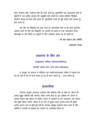 कोष, ूाणमय कोष, मनोमय कोष की याऽा करते हए कण्डिलनी जब आनन्दमय कोष में
                                        ु  ु
पहँु चती है तब असीम आनन्द की अनुभित होने लगती है । तमाम शि याँ, िसि याँ,
                                 ू
सामथ्यर् साधक में ूकट होने लगता है । कण्डिलनी जगते ही बुरी आदतें और यसन दर
                                      ु                                  ू
होने लगते ह।

          इस योग को िस योग भी कहा जाता है । आनन्दमय कोष से भी आगे गुणातीत
अवःथा करने क िलए इस िस योग का उपयोग हो सकता है तथा आत्म ान पाकर
            े
जीवन्मु     क ऊचे िशखर पर पहँु चने क िलए योगासन सहाय
             े ँ                    े                      प हो सकते ह।

                                                      - ौी योग वेदान्त सेवा सिमित

                                                                    अमदावाद आौम




                            ःवाःथ्य क िलए मंऽ
                                     े

                           अच्युतानन्त गोिवन्द नमोच्चारणभेषजात।
                                                              ्

                        नँयिन्त सकला रोगाः सत्यं सत्यं वदाम्यहम।।
                                                               ्

          हे अच्युत! हो अनन्त! हे गोिवन्द! इस नामोच्चारणःव प औषध से तमाम रोग
न   हो जाते ह, यह म सत्य कहता हँू , यह म सत्य कहता हँू .... सत्य कहता हँू ।




                                   ूाःतािवक

          साधारण मनुंय अन्नमय, ूाणमय और मनोमय कोष में जीता है । जीवन की
तमाम सुषु     शि याँ नहीं जगाकर जीवन यथर् खोता है । इन शि यों को जगाने में
आपको आसन खूब सहाय          प बनेंगे। आसन क अ यास से तन तन्द ःत, मन ूसन्न
                                          े
और बुि      तीक्षण बनेगी। जीवन क हर क्षेऽ में सुखद ःवप्न साकार करने की कजी
                                े                                       ुँ
   े              ु
आपक आन्तर मन में छपी हई पड़ी है । आपका अदभुत सामथ्यर् ूकट करने क िलए
                      ु                                        े
ऋिषयों ने समाधी से सम्ूा     इन आसनों का अवलोकन िकया है ।
 