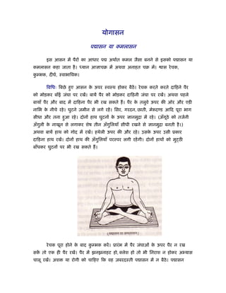 योगासन

                              प ासन या कमलासन

       इस आसन में पैरों का आधार प       अथार्त कमल जैसा बनने से इसको प ासन या
कमलासन कहा जाता है । ध्यान आ ाचब में अथवा अनाहत चब में।              ास रे चक,
कम्भक, दीघर्, ःवाभािवक।
 ु

       िविधः िबछे हए आसन क ऊपर ःवःथ होकर बैठें। रे चक करते करते दािहने पैर
                   ु      े
को मोड़कर बाँई जंघा पर रखें। बायें पैर को मोड़कर दािहनी जंघा पर रखें। अथवा पहले
बायाँ पैर और बाद में दािहना पैर भी रख सकते ह। पैर क तलुवे ऊपर की ओर और एड़ी
                                                   े
नािभ क नीचे रहे । घुटने ज़मीन से लगे रहें । िसर, गरदन, छाती, मे दण्ड आिद पूरा भाग
      े
सीधा और तना हआ रहे । दोनों हाथ घुटनों क ऊपर
             ु                         े           ानमुिा में रहे । (अँगठे को तजर्नी
                                                                        ू
अँगली क नाखून से लगाकर शेष तीन अँगिलयाँ सीधी रखने से
   ु   े                          ु                           ानमुिा बनती है ।)
अथवा बायें हाथ को गोद में रखें। हथेली ऊपर की और रहे । उसक ऊपर उसी ूकार
                                                         े
दािहना हाथ रखें। दोनों हाथ की अँगुिलयाँ परःपर लगी रहें गी। दोनों हाथों को मु ठी
बाँधकर घुटनों पर भी रख सकते ह।




       रे चक पूरा होने क बाद कम्भक करें । ूारं भ में पैर जंघाओ क ऊपर पैर न रख
                        े     ु                                 े
सक तो एक ही पैर रखें। पैर में झनझनाहट हो, लेश हो तो भी िनराश न होकर अ यास
  ें
चालू रखें। अश   या रोगी को चािहए िक वह ज़बरदःती प ासन में न बैठे। प ासन
 