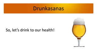 Drunkasanas,[object Object],So, let’s drink to ourhealth!,[object Object]