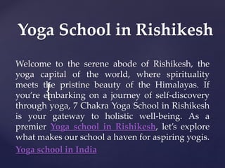 {
Yoga School in Rishikesh
Welcome to the serene abode of Rishikesh, the
yoga capital of the world, where spirituality
meets the pristine beauty of the Himalayas. If
you’re embarking on a journey of self-discovery
through yoga, 7 Chakra Yoga School in Rishikesh
is your gateway to holistic well-being. As a
premier Yoga school in Rishikesh, let’s explore
what makes our school a haven for aspiring yogis.
Yoga school in India
 