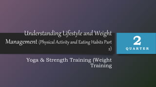 Understanding Lifestyle and Weight
Management (Physical Activity and Eating Habits Part
2)
Yoga & Strength Training (Weight
Training
Q U A R T E R
2
 