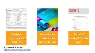 Sample
Financials are
included
Graphics to
make a nice
presentation
Table of
content for the
plan
For more info. & reviews:
Yoga Studio Business Plan Template
 