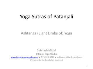 Yoga Sutras of Patanjali

         Ashtanga (Eight Limbs of) Yoga



                         Subhash Mittal
                        Integral Yoga Studio
www.integralyogastudio.com    919-926-9717      subhashmittal@gmail.com
                  (Prepared for the Gurukulam students)

                                                                          1
 