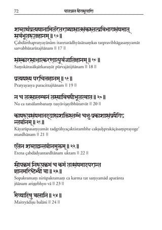 72

paataÕala ya{gasaU«aaiNa

xabdaTa*paRtyayaanaaimataretaraDyaasaatsakªstatpaRivaBaagasayamaata/
sava*BaUtaÚtañaanama/ || 17 ||
Çabdárthapratyayánám itaretarádhyásátsa,kas tatpravibhágasa,yamát
sarvabhútarútajzánam || 17 ||

saskªarsaa§aatkªrNaatpaUva*jaaitañaanama/ || 18 ||
Sa,skárasákõátkarañát púrvajátijzánam || 18 ||

paRtyayasya paricaºañaanama/ || 19 ||
Pratyayasya paracittajzánam || 19 ||

na ca tatsaalambana tasyaaivaSayaIBaUtatvaata || 20 ||
Na ca tatsálambana, tasyáviõayíbhútatvát || 20 ||

kªayaÚpasayamaaºad/gaRaÁaxai»ªstamBae ca§au:paRkªaxaasapaRya{gaeH
ntaDaa*nama/ || 21 ||
Káyarúpasa,yamát tadgráhyaçaktistambhe cakõufprakáçása,prayoge;
ntardhánam || 21 ||

<taena xabdaÓantaDa*anamau»ªma/ || 22 ||
Etena çabdádyantardhánam uktam || 22 ||

sa{pak®ªma inaÚpak®ªma ca kªma* tatsayamaadparanta
ñaanamairSqeBya{ vaa || 23 ||
Sopakrama, nirúpakrama, ca karma tat sa,yamád aparánta
jzánam ariõóebhyo vá || 23 ||

maE«yaaidSau balaaina || 24 ||
Maitryádiõu baláni || 24 ||

 