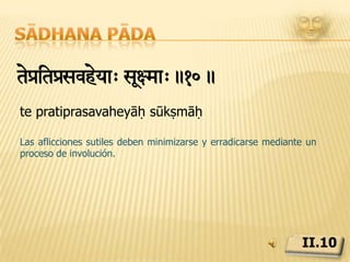 Sādhana pādaXyanheyaStÖ¯Äy>.11.dhyānaheyāḥ tadvṛttayaḥLas fluctuaciones de la consciencia creadas por las aflicciones bastas y sutiles deben silenciarse con la meditación.II.11