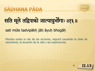 Sādhana pādate ’adpirtap)la> pu{yapu{yhetuTvat!.14.te hlāda paritāpa phalāḥ puṇya apuṇya hetutvātSegún nuestras acciones buenas, malas o mixtas, experimentamos la calidad de nuestra vida, su duración y la naturaleza del nacimiento como algo agradable o doloroso.II.14