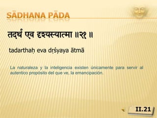 Sādhana pādak«taw¡ àit nòmPynò< tdNysaxar[Tvat!.22.kṛtārthaṃ prati naṣṭam api anaṣṭam tadanya sādhāraṇatvātLa relación con la naturaleza cesa para los seres emancipados tras haber colmado su propósito, pero sus procesos continúan afectando a otros.II.22