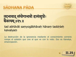 Sādhana pādaivvekOyaitrivPlva hanaepay>.26.vivekakhyātiḥ aviplavā hānopāyaḥEl flujo incesante de conocimiento discriminador en el pensamiento, la palabra y las obras, destruye la ignorancia, la fuente del dolor.II.26