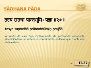 Sādhana pādayaega¼anuóanadzuiÏ]ye }andÎÝraivvekOyate>.28.yogāṅgānuṣṭhānāt aśuddhikṣaye jñānadīptiḥ āvivekakhyāteḥMediante una practica devota de los diversos aspectos del yoga se destruyen las impurezas: la corona de sabiduría refulge gloriosa.II.28
