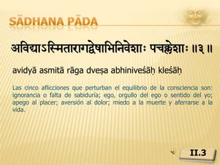 Sādhana pādaAiv*a ]eÇmuÄre;a< àsuÝtnuiviCDÚaedara[am!.4.avidyā kṣetraṃ uttareṣāṃ prasupta tanu vicchinna udārāṇāmLa falta de autentico conocimiento es la fuente de todos los males y pesares, que puede estar latentes, atenuados, interrumpidos o totalmente activos.II.4