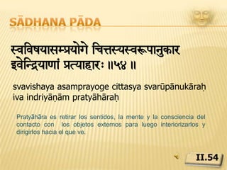 Sādhana pādatt> prma vZyteiNÔya[am!!.55.tataḥ paramā vaśhyatā indriyāṇāmPratyāhāra resulta en el control absoluto de los organos de los sentidos.II.55
