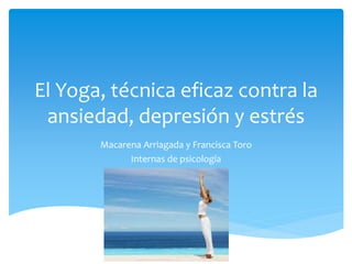 El Yoga, técnica eficaz contra la
ansiedad, depresión y estrés
Macarena Arriagada y Francisca Toro
Internas de psicología
 