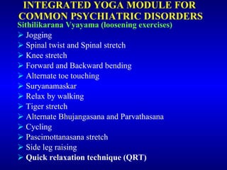 INTEGRATED YOGA MODULE FOR  COMMON PSYCHIATRIC DISORDERS <ul><li>Sithilikarana Vyayama (loosening exercises) </li></ul><ul...