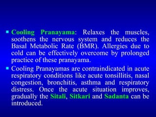 <ul><li>Cooling Pranayama : Relaxes the muscles, soothens the nervous system and reduces the Basal Metabolic Rate (BMR). A...