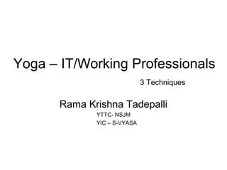 Yoga – IT/Working Professionals
3 Techniques
Rama Krishna Tadepalli
YTTC- NSJM
YIC – S-VYASA
 