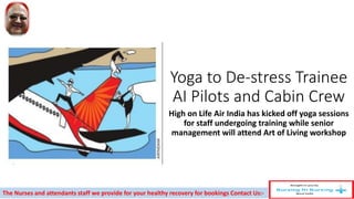 Yoga to De-stress Trainee
AI Pilots and Cabin Crew
High on Life Air India has kicked off yoga sessions
for staff undergoing training while senior
management will attend Art of Living workshop
The Nurses and attendants staff we provide for your healthy recovery for bookings Contact Us:-
 