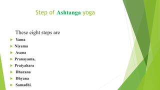 Step of Ashtanga yoga
These eight steps are
 Yama
 Niyama
 Asana
 Pranayama,
 Pratyahara
 Dharana
 Dhyana
 Samadhi.
 