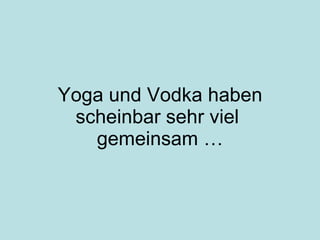Yoga und Vodka haben scheinbar sehr viel  gemeinsam … 