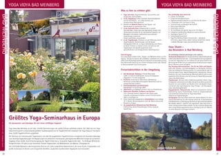 21
Anmeldeformulars.letzteSeite.Tel.InfoundAnmeldungtägl.8-20Uhr:BM05234/87-0·WW02685/8002-0·NO04426/904161-0·AL08361/92530-0BADMEINBERG
YogaVidyaBadMeinberg·Yogaweg7·32805Horn-BadMeinberg·Tel.:05234 / 87-0·Fax:05234 / 87–1875·info@yoga-vidya.de
20
BADMEINBERG
YOGA VIDYA BAD MEINBERGYOGA VIDYA BAD MEINBERG
Was es hier zu erleben gibt:
• 	 Yoga und mehr: Yoga kennenlernen und vertiefen, sich
	 entspannen, Kraft aufladen...
•	 In der Umgebung: Erlebe mystische Sehenswürdigkeiten 		
	 wie die Externsteine – ein uralter Kraftort und
	 wunderschönes Naturdenkmal!
•	 Genieße die idyllische Natur auf den Spazier- und
	 Wanderwegen im weitläufigen Park.
•	 In der Ayurveda Oase: Entspanne dich in unserer
	 Ayurveda Oase. Unsere Ayurveda Spezialisten beraten dich 	
	 fachkundig und stellen dir ein individuelles Programm mit 		
	 Massagen und anderen traditionellen ayurvedischen
	 Anwendungen zusammen.
	 Einfach wohlfühlen und genießen!
•	 In der Yogatherapie: Profitiere von der Erfahrung unserer
	 Yogatherapeuten. Einzelsitzungen und individuelle
	 Übungspläne helfen dir, zu Hause selbstständig und effektiv 	
	 an deinen Themen zu arbeiten. Kuren und Seminare der 		
	 Yogatherapie sind speziell ausgerichtet nach
	 gesundheitlichen und therapeutischen Gesichtspunkten.
Unterbringung:
Für unsere Gäste stehen Einzel-, Doppel- und Mehrbettzimmer zur Ver-
fügung - fast alle mit Dusche, WC und Balkon. Schlafsäle mit 6-12 Betten.
ZeltenindenGrünanlagenbeimHausistromantischundbesondersgünstig.
Dein Wohnmobil kannst du auf unseren Parkplatz stellen oder nebenan
im Wohnmobilhafen (mit Strom) parken.
Freizeitaktivitäten in der Umgebung
•	 Bad Meinberger Badehaus: Thermal-Mineralbad
	 (5 Min. zu Fuß) mit Außenbecken, Sauna und Salzgrotte 		
	 (Tageskarte 11 € ohne Salzgrotte)
•	Kraftorte: Externsteine, Opfersteine, Silberbachtal,
	 Velmerstot und das Naturschutzgebiet Norderteich sind nur 	
	 wenige Kilometer entfernt
•	 Hermannsdenkmal und Kletterpark:
	 Nahegelegen im Teutoburger Wald
•	Adlerwarte und Vogelpark erfreuen nicht nur Kinderherzen
•	 Malerische Altstädte, Schlösser und Kirchen: 	
	 Z.B. in Detmold, Hameln, Paderborn oder Höxter sowie
	 kulturelle, archäologische Stätten und ein Freilichtmuseum 	
	 laden zu Ausflügen ein
•	 Unser kostenloses angegliedertes Schwimmbad ist auf wohlige
	 32° C beheizt. Benutzungszeiten unter der Woche bitte an der
	 Rezeption erfragen
•	 Im angegliederten Rehazentrum Bad Meinberg:
	 Krafttraining, Sauna, Physiotherapie, Fitness, Solarium,
	Aquafitness
Das weitläufige Haus bietet dir:
•	 Zimmer für Allergiker
•	 Einige Familienappartements
•	 Vegetarisch/veganes Buffet aus zertifizierter Bio-Küche
•	 2 Speisesäle, einer zum Essen in Stille
•	 Sonnenterrasse, großzügiger Garten/Park
•	 Kleine Yoga-Bibliothek
•	 Kostenloses Internet
•	 Tee und Wasser den ganzen Tag an den Tee-Oasen
•	 energetisch aufbereitetes Wasser an unserem Brunnen
•	 hauseigene Sauna (11 €)
•	 Schwimmbad (kostenlos)
•	 Yoga Plus Wellness Pakete: fertig für dich - wahlweise 		
	 mit Fitness, Aqua Fitness, Indoor Cycling, Schwimmen, Sauna
und/oder Massage: yoga-vidya.de/wellness-pakete
Haus Shanti –
das Besondere in Bad Meinberg
Die weitläufigen Gebäude beherbergen unter anderem:
Die Ganesha Kinderwelt: FürentspanntekleineYogis!Kinderseminare
finden jedes Wochenende statt - in der Hauptferienzeit durchgehend.
So wird der Yogaurlaub hier ein Erlebnis für die ganze Familie! Eine
Betreuung der Kinder ist auch außerhalb der Kinderseminare möglich
(bitte 2 Wochen vorher anfragen).
Das Shivalaya Retreatzentrum – Ein Ort der Stille und Einkehr:
Steht allen Seminar- und Individualgästen zur Verfügung, die Ruhe,
Stille und meditativen Rückzug suchen: Für zwischendurch oder für
intensive eigene Praxis. Tägliche Meditationen, Rezitationen, Rituale.
Kostenlos und ohne Voranmeldung. Mehrmals jährlich gibt es auch
angeleitete Stille-Retreats unter der Leitung von Swami Nirgunananda.
yoga-vidya.de/shivalaya
Yogatherapie: Aktiviere deine Selbstheilungskräfte! Unsere Yoga-
therapeuten unterstützen dich dabei: Sie gehen auf deine persönliche
Situation ein und erarbeiten auf Wunsch einen individuellen körper-
orientierten oder psychologischen Yoga Therapie- und Übungsplan.
yoga-vidya.de/yogatherapie
Angegliedertes Rehazentrum: Bietet als kompetenter Partner
Krafttraining, Sauna, Physiotherapie, Fitness zu Sonderkonditionen
und kostenloses Schwimmen für Yoga Vidya Gäste.
rehazentrum-badmeinberg.de
Gastgruppen: Das Haus Shanti bietet den idealen Rahmen für deine
eigene Veranstaltung: Für dein Seminar stehen dir 10 Seminarräume
und Gästezimmer zur Verfügung. Die kraftvoll-spirituelle Atmosphäre
des Hauses, alkohol-, rauchfrei und vegetarisch, lässt dein Event zu
einem unvergesslichen Erlebnis werden. Für dich und deine Gastgruppe
steht unsere Gastgruppenbetreuung zur Verfügung, die sich liebevoll
um deine Wünsche und Fragen kümmert.
Größtes Yoga-Seminarhaus in Europa
Ein dynamischer und lebendiger Ort mit einem vielfältigen Angebot!
Yoga Vidya Bad Meinberg ist mit über 110.000 Übernachtungen der größte Ashram außerhalb Indiens. Seit 1993 hat sich Yoga
Vidya kontinuierlich zu Deutschlands größtem Ausbildungszentrum für Yogalehrer/innen entwickelt. Der Yoga Vidya e.V. hat bisher
etwa 19.000 Yogalehrer/innen ausgebildet.
Die Seminare mit internationalen Yogameistern und über 80 ausgebildeten Yogalehrer/innen ermöglichen dir besonders lebendige
und vielseitige Yogaerfahrungen. Die Begegnungen mit zahlreichen interessanten, gleichgesinnten Menschen bringen dir auf deinem
Yogaweg immer wieder neue Entwicklungsimpulse. Täglich finden bis zu 10 parallele Yogastunden statt - für Anfänger, Mittelstufe,
Fortgeschrittene. Oft gibt es auch besondere Themen-Yogastunden und Meditationen, wie Mantra-, Klangyoga etc.
Seit 2019 bildet Mahameru das energetische Zentrum mit vielen zusätzlichen Gästezimmern, der neuen Küche, 9 Speisesälen und
großer Essterrasse im Grünen zum entspannten Genießen. Zusätzliche wunderschöne Yogaräume sind entstanden. yoga-vidya.de
 