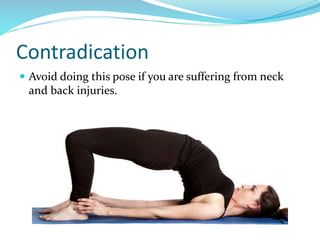 Contradication
 Avoid doing this pose if you are suffering from neck
and back injuries.
 