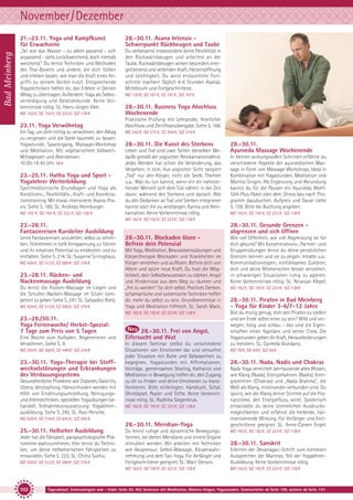 November/Dezember
Bad Meinberg

21.-23.11. Yoga und Kampfkunst
für Erwachsene

28.-30.11. Asana Intensiv Schwerpunkt Rückbeugen und Taube

„Sei wie das Wasser - zu allem passend - sich
anpassend - stets zurückweichend, doch niemals
weichend.” Du lernst Techniken und Methoden
des Thai-Boxens und andere, die dich fühlen
und erleben lassen, wie man die Kraft eines Angriffs zu seinem Vorteil nutzt. Entsprechende
Yogatechniken helfen dir, das Erlebte in Deinen
Alltag zu übertragen. Außerdem: Yoga als Selbstverteidigung und Gesetzeskunde. Keine Vorkenntnisse nötig. SL: Hans-Jürgen Klee.

Du verbesserst insbesondere deine Flexibilität in
den Rückwärtsbeugen und arbeitest an der
Taube. Rückwärtsbeugen wirken besonders energetisierend und verbinden Kraft, Herzensöffnung
und Leichtigkeit. Du wirst erstaunliche Fortschritte machen! Täglich 4-6 Stunden Asanas.
Mittelstufe und Fortgeschrittene.
MZ 130 €; DZ 161 €; EZ 191 €; S/Z 107 €

MZ 162 €; DZ 192 €; EZ 223 €; S/Z 138 €

28.-30.11. Business Yoga Abschluss
Wochenende

23.11. Yoga Verwöhntag

Praktische Prüfung mit Lehrprobe, feierlicher
Abschluss und Zertifikatsübergabe. Siehe S. 168.

Ein Tag, um dich richtig zu verwöhnen, den Alltag
zu vergessen und die Seele baumeln zu lassen:
Yogastunde, Spaziergang, Massage-Workshop
und Meditation. Mit vegetarischem VollwertMittagessen und Abendessen.
10:00-18:45 Uhr. 58 €

23.-25.11. Hatha Yoga und Sport Yogalehrer Weiterbildung
Sportmedizinische Grundlagen und Yoga als
Konditions-, Flexibilitäts-, Kraft- und Koordinationstraining. Mit etwas intensiverer Asana-Praxis. Siehe S. 180. SL: Andreas Heimburger.
MZ 162 €; DZ 192 €; EZ 223 €; S/Z 138 €

MZ 243 €; DZ 273 €; EZ 304 €; S/Z 219 €

28.-30.11. Die Kunst des Sterbens
Leben und Tod sind zwei Seiten derselben Medaille gemäß der yogischen Reinkarnationslehre.
Jedes Werden hat schon die Veränderung, das
Vergehen, in sich. Aus yogischer Sicht tangiert
„Tod“ nur den Körper, nicht die Seele. Themen
u.a.: Was du tun kannst, wenn ein dir nahestehender Mensch sich dem Tod nähert: in der Zeit
davor, während des Sterbens und danach. Wie
du den Gedanken an Tod und Sterben integrieren
kannst statt ihn zu verdrängen. Karma und Reinkarnation. Keine Vorkenntnisse nötig.

28.-30.11.
Ayurveda Massage Wochenende
In kleinen wirkungsvollen Schritten erfährst du
verschiedene Aspekte der ayurvedischen Massage in Form von Massage-Workshops. Ideal in
Kombination mit Yogastunden, Meditation und
Mantra-Singen. Als Ergänzung und Abrundung
kannst du für die Pausen ein Ayurveda Wohlfühl-Plus-Paket oder dem ‚Stress lass nach‘ Programm dazubuchen. Aufpreis und Dauer siehe
S. 158. Bitte bei Buchung angeben.
MZ 162 €; DZ 192 €; EZ 223 €; S/Z 138 €

MZ 162 €; DZ 192 €; EZ 223 €; S/Z 138 €

23.-28.11.
Fantasiereisen Kursleiter Ausbildung
Lerne Fantasiereisen anzuleiten, selbst zu schreiben, Teilnehmer in tiefe Entspannung zu führen
und ihr kreatives Potential zu entdecken und zu
entfalten. Siehe S. 214. SL: Susanne Sirringhaus.
MZ 436 €; DZ 512 €; EZ 589 €; S/Z 376 €

23.-28.11. Rücken- und
Nackenmassage Ausbildung
Du lernst die Rücken-Massage im Liegen und
die Schulter-Nacken-Massage im Sitzen kompetent zu geben Siehe S. 241. SL: Satyadevi Bretz.
MZ 436 €; DZ 512 €; EZ 589 €; S/Z 376 €

28.-30.11. Gesunde Grenzen abgrenzen und sich öffnen
28.-30.11. Blockaden lösen Befreie dein Potenzial
Mit Yoga, Meditation, Bewusstseinsübungen und
Körpertherapie Blockaden und Krankheiten im
Körper verstehen und auflösen. Befreie dich von
Altem und spüre neue Kraft. Du hast die Möglichkeit, dein Selbstbewusstsein zu stärken, Angst
und Hindernisse aus dem Weg zu räumen und
„frei zu werden“ für dich selbst. Positives Denken,
schamanische und systemische Techniken helfen
dir, mehr du selbst zu sein. Grundkenntnisse in
Yoga und Meditation hilfreich. SL: Sarah Mack.
MZ 162 €; DZ 192 €; EZ 223 €; S/Z 138 €

23.-28./30.11.
Yoga Ferienwoche/ Herbst-Spezial:
7 Tage zum Preis von 5 Tagen
Eine Woche zum Aufladen, Regenerieren und
Verwöhnen. Siehe S. 9.
MZ 293 €; DZ 368 €; EZ 446 €; S/Z 234 €

23.-30.11. Yoga-Therapie bei Stoffwechselstörungen und Erkrankungen
des Verdauungssystems
Gesundheitliche Probleme wie Diabetes, Gastritis,
Ulzera, Verstopfung, Hämorrhoiden werden mit
Hilfe von Ernährungsumstellung, Reinigungsund Atemtechniken, speziellen Yogaübungen behandelt. Teilnahmevoraussetzung: Yogalehrerausbildung. Siehe S. 245. SL: Ravi Persche.

28.-30.11. Frei von Angst,
Eifersucht und Wut
In diesem Seminar stellst du verschiedene
Situationen von Emotionen dar und versuchst
jeder Situation mit Ruhe und Gelassenheit zu
begegnen. Yogastunden mit Affirmationen,
Vorträge, gemeinsames Sharing, Katharsis und
Meditation in Bewegung helfen dir, den Zugang
zu dir zu finden und deine Emotionen zu transformieren. Bitte mitbringen: Handtuch, Schal,
Ohrstöpsel, Papier und Stifte. Keine Vorkenntnisse nötig. SL: Radhika Siegenbruk.
MZ 162 €; DZ 192 €; EZ 223 €; S/Z 138 €

MZ 629 €; DZ 734 €; EZ 843 €; S/Z 545 €

28.-30.11. Meridian-Yoga
25.-30.11. Hellseher Ausbildung

Wie viel Offenheit, wie viel Abgrenzung ist für
dich gesund? Mit Konzentrations-, Partner- und
Gruppenübungen lernst du deine persönlichen
Grenzen kennen und sie zu zeigen. Inhalte u.a.:
Kommunikationstypen, einfühlsames Zuhören,
dich und deine Mitmenschen besser verstehen,
in schwierigen Situationen ruhig zu agieren.
Keine Vorkenntnisse nötig. SL: Niranjan Klepel.
MZ 162 €; DZ 192 €; EZ 223 €; S/Z 138 €

28.-30.11. Piraten in Bad Meinberg
- Yoga für Kinder 3-6/7-12 Jahre
Bist du mutig genug, dich den Piraten zu stellen
und am Ende selbst einer zu sein? Wild und verwegen, listig und schlau - das sind die Eigenschaften einen Kapitäns und seiner Crew. Die
Yogastunden geben dir Kraft, Herausforderungen
zu meistern. SL: Carmela Giordano.
MZ 78 €; DZ 94 €; S/Z 59 €

28.-30.11. Nada, Nadis und Chakras
Nada Yoga vermittelt Jahrtausende altes Wissen,
wie Klang (Nada), Energiebahnen (Nadis), Energiezentren (Chakras) und „Nada Brahma“, die
Welt als Klang, miteinander verbunden sind. Du
spürst, wie der Klang deiner Stimme auf die Pranaströme, den Energiefluss, wirkt. Spielerisch
entwickelst du deine stimmlichen Ausdrucksmöglichkeiten und erfährst die heilende, harmonisierende Wirkung. Für Anfänger und Fortgeschrittene geeignet. SL: Anne-Careen Engel.

MZ 436 €; DZ 512 €; EZ 589 €; S/Z 376 €

102

Du lernst ruhige und dynamische Bewegungsformen, bei denen Meridiane und innere Organe
stimuliert werden. Wir arbeiten mit Techniken
wie Akupressur, Selbst-Massage, Körperwahrnehmung und dem Tao-Yoga. Für Anfänger und
Fortgeschrittene geeignet. SL: Marc Gerson.

MZ 162 €; DZ 192 €; EZ 223 €; S/Z 138 €

MZ 162 €; DZ 192 €; EZ 223 €; S/Z 138 €

Jeder hat die Fähigkeit, parapsychologische Phänomene wahrzunehmen. Hier lernst du Techniken, um deine hellseherischen Fähigkeiten zu
entwickeln. Siehe S. 223. SL: Chitra Sukhu.

MZ 162 €; DZ 192 €; EZ 223 €; S/Z 138 €

28.-30.11. Sanskrit
Erlernen der Devanagari-Schrift zum korrekten
Aussprechen der Mantras. Teil der YogalehrerAusbildung. Keine Vorkenntnisse nötig.

Tagesablauf, Seminarbeginn und – Ende: Seite 20. Alle Seminare mit Meditation, Mantra-Singen, Yogastunden. Seminarleiter ab Seite 109, weitere ab Seite 147.

 