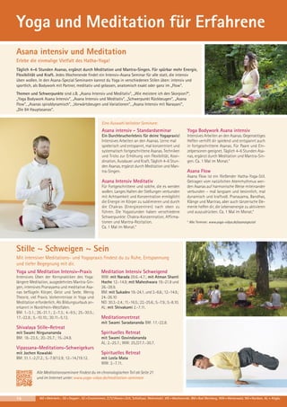 Yoga und Meditation für Erfahrene
Asana intensiv und Meditation
Erlebe die einmalige Vielfalt des Hatha-Yoga!
Täglich 4–6 Stunden Asanas, ergänzt durch Meditation und Mantra-Singen. Für spürbar mehr Energie,
Flexibilität und Kraft. Jedes Wochenende findet ein Intensiv-Asana Seminar für alle statt, die intensiv
üben wollen. In den Asana-Spezial Seminaren kannst du Yoga in verschiedenen Stilen üben: intensiv und
sportlich, als Bodywork mit Partner, meditativ und gelassen, anatomisch exakt oder ganz im „Flow“.
Themen und Schwerpunkte sind z.B. „Asana Intensiv und Meditativ“, „Wie meistere ich den Skorpion?“,
„Yoga Bodywork Asana Intensiv“, „Asana Intensiv und Meditativ“, „Schwerpunkt Rückbeugen“, „Asana
Flow“, „Asanas spiraldynamisch“, „Vorwärtsbeugen und Variationen“, „Asana Intensiv mit Narayani“,
„Die 84 Hauptasanas“.
Eine Auswahl beliebter Seminare:

Asana intensiv - Standardseminar

Yoga Bodywork Asana intensiv

Ein Durchbrucherlebnis für deine Yogapraxis!
Intensives Arbeiten an den Asanas. Lerne mal
spielerisch und entspannt, mal konzentriert und
systematisch fortgeschrittene Asanas. Techniken
und Tricks zur Erhöhung von Flexibilität, Koordination, Ausdauer und Kraft. Täglich 4–6 Stunden Asanas, ergänzt durch Meditation und Mantra-Singen.

Intensives Arbeiten an den Asanas. Gegenseitiges
Helfen verhilft dir spielend und entspannt auch
in fortgeschrittene Asanas. Für Paare und Einzelpersonen geeignet. Täglich 4–6 Stunden Asanas, ergänzt durch Meditation und Mantra-Singen. Ca. 1 Mal im Monat.*

Asana Intensiv Meditativ
Für Fortgeschrittene und solche, die es werden
wollen. Langes Halten der Stellungen verbunden
mit Achtsamkeit und Konzentration ermöglicht
die Energie im Körper zu sublimieren und durch
die Chakras (Energiezentren) nach oben zu
führen. Die Yogastunden haben verschiedene
Schwerpunkte: Chakra-Konzentration, Affirmationen und Mantra-Rezitation.
Ca. 1 Mal im Monat.*

Asana Flow
Asana Flow ist ein fließender Hatha-Yoga-Stil.
Getragen vom natürlichen Atemrhythmus werden Asanas auf harmonische Weise miteinander
verbunden – mal langsam und besinnlich, mal
dynamisch und kraftvoll. Pranayama, Bandhas,
Klänge und Mantras, aber auch tänzerische Elemente helfen dir, die Lebensenergie zu aktivieren
und auszudrücken. Ca. 1 Mal im Monat.*
* Alle Termine: www.yoga-vidya.de/asanaspezial

Stille ~ Schweigen ~ Sein
Mit intensiver Meditations- und Yogapraxis findest du zu Ruhe, Entspannung
und tiefer Begegnung mit dir.
Yoga und Meditation Intensiv-Praxis

Meditation Intensiv Schweigend

Intensives Üben der Kernpraktiken des Yoga:
längere Meditation, ausgedehntes Mantra-Singen, intensives Pranayama und meditative Asanas beflügeln Körper, Geist und Seele. Wenig
Theorie, viel Praxis. Vorkenntnisse in Yoga und
Meditation erforderlich. Als Bildungsurlaub anerkannt in Nordrhein-Westfalen.
BM: 1.-3.1.; 26.-31.1.; 2.-7.3.; 4.-9.5.; 25.-30.5.;
17.-22.8.; 5.-10.10.; 30.11.-5.12.

WW: mit Narada 29.6.-4.7.; mit Atman Shanti
Hoche 12.-14.9; mit Maheshwara 19.-21.9 und
26.-28.9.
BM: mit Sukadev 19.-24.1. und 3.-8.8.; 12.-14.9.;
24.-26.10
NO: 30.3.-2.4.; 11.-16.5.; 22.-25.6.; 5.-7.9.; 5.-8.10.
AL: mit Shivakami 2.-7.11.

Meditationsretreat
mit Swami Saradananda BM: 17.-22.8.

Shivalaya Stille-Retreat
mit Swami Nirgunananda
BM: 18.-23.5.; 20.-25.7.; 15.-24.8.

Spirituelles Retreat
mit Swami Govindananda
AL: 2.-25.7.; WW: 25./27.7.-30.7.

Vipassana-Meditations-Schweigekurs
mit Jochen Kowalski
BM: 31.1.-2./7.2.; 5.-7.9/12.9; 12.-14./19.12.

Spirituelles Retreat
mit Leela Mata
WW: 2.-7.11.

Alle Meditationsseminare findest du im chronologischen Teil ab Seite 21
und im Internet unter: www.yoga-vidya.de/meditation-seminare

14

MZ = Mehrbett-, DZ = Doppel-, EZ = Einzelzimmer, Z / S / Womo = Zelt, Schlafsaal, Wohnmobil, WE = Wochenende, BM = Bad Meinberg, WW = Westerwald, NO = Nordsee, AL = Allgäu

 