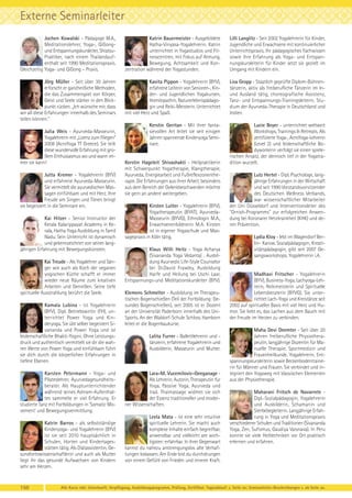 Externe Seminarleiter
Jochen Kowalski - Pädagoge M.A.,
Meditationslehrer, Yoga-, QiGongund Entspannungskursleiter, ShiatsuPraktiker, nach einem Thailandaufenthalt seit 1990 Meditationspraxis.
Gleichzeitig Yoga- und QiGong – Praxis.

Katrin Bauermeister - Ausgebildete
Hatha-Vinyasa-Yogalehrerin. Katrin
unterrichtet in Yogastudios und Fitnesscentren, mit Fokus auf Atmung,
Bewegung, Achtsamkeit und Konzentration während der Yogastunden.

Lilli Langlitz - Seit 2002 Yogalehrerin für Kinder,
Jugendliche und Erwachsene mit kontinuierlicher
Unterrichtspraxis. Ihr pädagogisches Fachwissen
sowie ihre Erfahrung als Yoga- und Entspannungskursleiterin für Kinder setzt sie gezielt im
Umgang mit Kindern ein.

Jörg Müller - Seit über 30 Jahren
erforscht er ganzheitliche Methoden,
die das Zusammenspiel von Körper,
Geist und Seele stärker in den Blickpunkt rücken. „Ich wünsche mir, dass
wir all diese Erfahrungen innerhalb des Seminars
teilen können.“

Kavita Pippon - Yogalehrerin (BYV),
erfahrene Leiterin von Senioren-, Kinder- und Jugendlichen Yogakursen,
Homöopathin, Naturerlebnispädagogin und Reiki-Meisterin. Unterrichtet
mit viel Herz und Spaß.

Lisa Gropp - Staatlich geprüfte Diplom-Bühnentänzerin, aktiv als freiberufliche Tänzerin im Inund Ausland tätig, choreografische Assistenz,
Tanz- und Entspannungs-Trainingsleiterin, Studium der Ayurveda-Therapie in Deutschland und
Indien.

Kerstin Geritan - Mit ihrer fantasievollen Art leitet sie seit einigen
Jahren spannende Kinderyoga Seminare.

Lucie Beyer - unterrichtet weltweit
Workshops, Trainings & Retreats. Als
zertifizierte Yoga-, AcroYoga-Lehrerin
(Level 2) und leidenschaftliche Bodyworkerin verfolgt sie einen spielerischen Ansatz, der dennoch tief in der Yogatradition wurzelt.

Julia Weis - Ayurveda-Masseurin,
Yogalehrerin mit „Lizenz zum Fliegen“
2008 (AcroYoga TT Greece). Sie teilt
diese wundervolle Erfahrung mit großem Enthusiasmus wo und wann immer sie kann!
Jutta Kremer - Yogalehrerin (BYV)
und erfahrene Ayurveda-Masseurin.
Sie vermittelt die ayurvedischen Massagen einfühlsam und mit Herz. Ihre
Freude am Singen und Tönen bringt
sie begeistert in die Seminare ein.
Kai Hitzer - Senior Instructor der
Kerala Kalarippayat Academy in Kerala, Hatha Yoga Ausbildung in Tamil
Nadu. Sein Unterricht ist dynamisch
und gekennzeichnet von seiner langjährigen Erfahrung mit Bewegungskünsten.
Kai Treude - Als Yogalehrer und Sänger wie auch als Koch der veganen
yogischen Küche schafft er immer
wieder neue Räume zum kreativen
Arbeiten und Genießen. Seine tiefe
spirituelle Ausstrahlung berührt die Seele.
Kamala Lubina - ist Yogalehrerin
(BYV), Dipl. Betriebswirtin (FH), unterrichtet Power Yoga und Kinderyoga. Sie übt selber begeistert Sivananda und Power Yoga und ist
leidenschaftliche Bhakti-Yogini. Ohne Leistungsdruck und authentisch vermittelt sie dir die wahren Werte von Power Yoga und einfühlsam führt
sie dich durch die körperlichen Erfahrungen in
tiefere Ebenen.
Karsten Petermann - Yoga- und
Pilateslehrer, Ayurvedagesundheitsberater. Als Hauptunterrichtender
während seines Ashram-Aufenthaltes sammelte er viel Erfahrung. Er
studierte Tanz mit Fortbildungen in 'Somatic Movement' und Bewegungsvermittlung.
Katrin Barros - als selbstständige
Kinderyoga- und Yogalehrerin (BYV)
ist sie seit 2010 hauptsächlich in
Schulen, Horten und Kindertagesstätten tätig. Als Diätassistentin, Gesundheitswissenschaftlerin und auch als Mutter
liegt ihr das gesunde Aufwachsen von Kindern
sehr am Herzen.

150

Kerstin Hageleit Shivashakti - Heilpraktikerin
mit Schwerpunkt Yogatherapie, Klangtherapie,
Ayurveda, Energiearbeit und Fußreflexzonentherapie. Die Erfahrungen aus ihrer Arbeit, besonders
aus dem Bereich der Gelenkbeschwerden möchte
sie gern an andere weitergeben.
Kirsten Lutter - Yogalehrerin (BYV),
Yogatherapeutin (BYAT), AyurvedaMasseurin (BYVG), Ethnologin M.A.,
Erwachsenenbildnerin M.A. Kirsten
ist in eigener Yogaschule und Massagepraxis in Köln tätig.
Klaus Willi Heitz - Yoga Acharya
(Sivananda Yoga Vedanta) , Ausbildung Ayurvedic Life-Style Counselor
bei Dr.David Frawley, Ausbildung
Harfe und Heilung bei Uschi Laar,
Entspannungs-und Meditationskursleiter (BYV).
Klemens Schmelter - Ausbildung im Therapeutischen Bogenschießen (Teil der Fortbildung: Gesundes Bogenschießen), seit 2005 ist er Dozent
an der Universität Paderborn innerhalb des UniSports. An der Waldorf-Schule Schloss Hamborn
leitet er die Bogenbaukurse.
Lalita Furrer - Ballettlehrerin und tänzerin, erfahrene Yogalehrerin und
Ausbilderin, Masseurin und Mutter.

Lara-M. Vucemilovic-Geeganage Als Lehrerin, Autorin, Therapeutin für
Yoga, Passive Yoga, Ayurveda und
trad. Thaimassage widmet sie sich
der Essenz traditioneller und moderner Wissenschaften.
Leela Mata - ist eine sehr intuitive
spirituelle Lehrerin. Sie macht auch
komplexe Inhalte einfach begreifbar,
anwendbar und vielleicht am wichtigsten: erfahrbar. In ihrer Gegenwart
kannst du nahezu anstrengungslos alte Verhaftungen loslassen. Am Ende bist du durchdrungen
von einem Gefühl von Frieden und innerer Kraft.

Lutz Hertel - Dipl. Psychologe, langjährige Erfahrungen in der Wirtschaft
und seit 1990 Vorstandsvorsitzender
des Deutschen Wellness Verbands,
war wissenschaftlicher Mitarbeiter
der Uni Düsseldorf und Interventionsleiter des
"Ornish-Programms" zur erfolgreichen Anwendung bei Koronarer Herzkrankheit (KHK) und deren Prävention.
Lydia Kloy - lebt im Wagendorf Berlin- Karow. Sozialpädagogin, Kreativitätspädagogin, gibt seit 2007 Gesangsworkshops. Yogalehrerin i.A.

Madhavi Fritscher - Yogalehrerin
(BYV), Business-Yoga, Lachyoga-Lehrerin, Reikimeisterin und Spirituelle
Lebensberaterin (BYVG). Sie unterrichtet Lach-Yoga und Kreistänze seit
2002 auf spiritueller Basis mit viel Herz und Humor. Sie liebt es, das Lachen aus dem Bauch mit
der Freude im Herzen zu verbinden.
Maha Devi Deemter - Seit über 20
Jahren freiberufliche Physiotherapeutin, langjährige Dozentin für Manuelle Therapie, Sportmedizin und
Frauenheilkunde. Yogalehrerin, Entspannungskursleiterin sowie Beckenbodentrainerin für Männer und Frauen. Sie verbindet und integriert den Yogaweg mit klassischen Elementen
aus der Physiotherapie.
Maharani Fritsch de Navarrete Dipl.-Sozialpädagogin, Yogalehrerin
und Ausbilderin, Schamanin und
Sterbebegleiterin. Langjährige Erfahrung in Yoga und Meditationspraxis
verschiedener Schulen und Traditionen (Sivananda
Yoga, Zen, Sufismus, Gaudiya Vaisnava). In Peru
konnte sie viele Heiltechniken vor Ort praktisch
erlernen und erfahren.

Alle Kurse inkl. Unterkunft, Verpflegung, Ausbildungsprogramm, Prüfung, Zertifikat. Tagesablauf: s. Seite xx; Seminarleiter-Beschreibungen s. ab Seite xx.

 