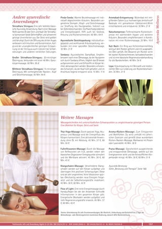 Shirodhara Stirnguss: Eine sehr beliebte klassische Ayurveda-Anwendung. Nach einer Massage
fließt warmes Öl über Stirn und Kopf. Der Shirodhara harmonisiert beide Gehirnhälften und schwemmt
geistige Unreinheiten aus. Der Geist wird geklärt
und beruhigt. Durch die Öffnung des dritten Auges
verbessern sich Intuition und Konzentration. Aufgrund der unvergleichlichen geistigen Entspannung ist der Stirnguss auch indiziert bei Schlafstörungen und anderen nervlichen Störungen.
Großer Shirodhara-Stirnguss: 20-minütiger
Ölstirnguss. Verbunden mit einer 40 Min. Ganzkörpermassage. 60 Min. 95 €
Mittlerer Shirodhara-Stirnguss: 15-minütiger
Ölstirnguss. Mit vorhergehender Nacken-, Kopf
und Gesichtsmassage. 45 Min. 64 €

Pinda-Sveda: Warme Beutelmassage mit individuell abgestimmten Kräutern. Besonders angenehme Stempel-, Klopf- und Streichmassage
zur Straffung des Hautgewebes. Indiziert u.a.
bei Gelenkbeschwerden, Stoffwechselproblemen
und Energielosigkeit. Hilft auch bei Skoliose,
Rheuma und Rückenschmerzen. 60 Min. 64 €
Ayurvedische Gesichtspackung: individuell angepasste und wohltuende Kräuterpackung, verbunden mit einer speziellen Gesichtsmassage.
30 Min. 21 €
Svedana: Ayurvedisches Dampfbad. Empfehlenswert nach einer Ölmassage, da die Hautporen
sich durch Svedana öffnen, folglich das Öl besser
aufgenommen wird und Giftstoffe im Körper leichter abtransportiert werden. Besonders schonendes Schwitzen, da der Kopf kühl gehalten und im
Anschluss liegend entspannt wird. 15 Min. 11 €

Aromabad-Entspannung: Blütenbad mit entgiftenden Salzen (u.a. hochwertiges Jentschura®
Badesalz mit gemahlenen Edelsteinen).Wirkt
entschlackend und entsäuernd. 30 Min. 21 €
Naturkompresse: Tiefenwirksame Rückenkompresse mit wärmendem Ingwer und weiteren
Kräutern. Besonders empfehlenswert in Kombination mit einer Rückenmassage. 20 Min. 16 €
Kati Basti: Ein Ring aus Kichererbsenmehlteig
wird auf dem Rücken geformt und mit ausgewählten Ölen gefüllt. Die Ölwanne am Rücken wirkt
bei starken Rückenschmerzen, Ischiasbeschwerden
und ist eine klassische Regenerationsbehandlung
für die Bandscheiben. 40 Min. 54 €
Lepa: Kräuterpackung mit Beinwell und medizinierten Ölen zur Linderung von Rückenbeschwerden. 30 Min. 21 €

Weitere Massagen
Massagetechniken mit unterschiedlichen Schwerpunkten zu vergleichsweise günstigen Preisen.
Eine Wohltat für Körper, Geist und Seele.
Thai-Yoga-Massage: Durch passives Yoga, Akupressur und Massage wird der Energiefluss des
Körpers harmonisiert. Eine aktivierende Anwendung ohne Öl, mit Kleidung. 45 Min. 37 €, 60
Min. 50 €

Aroma-Rücken-Massage: Zum Entspannen
und Wohlfühlen. Du wirst umhüllt mit ätherischen Essenzen und genießt diese wunderbare
Rücken-Nacken-Massage. Wahlweise mit Rosen
oder Lavendelöl. 45 Min. 38 €

Fußreflexzonen-Massage: Durch die Massage
von Reflexzonen am Fuß, werden neben den
klassischen Organzonen Energiepunkte stimuliert
und die Meridiane aktiviert. 45 Min. 38 €, 60
Min. 43 €

Prana-Massage: Ganzheitlich-ausgleichende
und entspannende Ölmassage, welche auf die
Energiezentren wirkt und die feinstofflichen Körperkanäle reinigt. 45 Min. 38 €, 60 Min. 51 €

Klangschalen-Massage: Verschiedene Klangschalen werden auf den Körper aufgelegt und
übertragen ihre positiven Schwingungen. Diese
sind als sehr angenehme, feine Vibrationen spürbar. Gleichzeitig werden neue Energien freigesetzt und die Selbstheilungskräfte mobilisiert.
45 Min. 38 €, 60 Min. 43 €

Ayurveda Beratung:
Siehe „Beratung und Therapie“, Seite 160.

Flow of Light: Eine reine Energiemassage durch
Handauflegen bei der der Anwender lichtvolle
Informationen in den gesamten Körper gibt.
Energetische Blockaden werden aufgelöst und
tiefe Regenerierungskräfte erweckt. 45 Min. 37
€, 60 Min. 42 €

Storno-Vereinbarung für alle Einzelanwendungen: Bei Rücktritt, Umbuchung und Gutschrift bis 2 Tage vor
Behandlungs- oder Beratungstermin kostenlose Änderung, danach 50% Rückerstattung.

Telefonische Info und Anmeldung täglich 8-20 Uhr: BM 05234/87-0 · WW 02685/8002-0 · NO 04426/904161-0 · AL 08361/92530-0

157

Ayurveda Wellness

Andere ayurvedische
Anwendungen

 