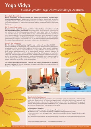 Yoga Vidya
Europas größtes Yogalehrerausbildungs-Zentrum!
Einmalig in Deutschland

k en
Rüc

An vier Standorten in Deutschland kannst du dich in einem ganz besonderen Umfeld als Yogalehrer/in ausbilden lassen. In Bad Meinberg erlebst du die Atmosphäre und spirituelle Schwingung
des größten Ashrams außerhalb Indiens! Die Ausbilder sind sehr erfahren, sie praktizieren, leben und
unterrichten Yoga selbst seit vielen Jahren. Die meisten leben im Ashram oder in einem Yoga VidyaStadtcenter.

a
Yog

Du bist in unseren vegetarisch-veganen, rauchfreien und alkoholfreien Seminarhäusern einfach,
aber dennoch komfortabel untergebracht. Fernab von deinem Alltag, Hektik und Stress kannst du
dich vollkommen auf deine Ausbildung konzentrieren. Alle unsere Häuser sind in der Natur gelegen
und laden dazu ein, sich ganz auf sich selbst und Yoga zu konzentrieren. Für dich ist gesorgt und
nichts wird dich ablenken – in deinen Pausen kannst du dich erholen, lernen oder spazieren gehen. In
den Seminarhäusern leben die Mitarbeiter, Sevakas (Seva= selbstloser Dienst), die dafür sorgen, dass
Yoga Vidya e.V. so erfolgreich Yoga verbreiten kann. Sie alle praktizieren Yoga und leben nach yogischen
Grundsätzen. Du wirst die besondere Schwingung und Stimmung sicher bemerken.

der

Yog
a

rer
l eh

Kin

Die Tiefe des Yoga erleben

leh

Busin

rer

ess Yo
galeh
rer

Intensiv und kompetent

Hormon Yogalehrer

rer

ogaleh
ntra Y
a

M

pie

era

n

Kla

-Th

Und wenn du bereits Yogalehrer/in bist, kannst du dich vielseitig weiterbilden und deine Kompetenzen erweitern. Wir bieten dir das weltweit umfangreichste Angebot mit mehr als 200 Weiterbildungs- und Aufbauseminaren.

r

hre

le
oga
gY

Yog
a

Seit über 20 Jahren bildet Yoga Vidya Yogalehrer aus — mittlerweile schon über 10.000!
Bei Yoga Vidya lehren wir den integralen Yoga in der Tradition von Swami Sivananda. Swami Vishnudevananda, einer seiner Schüler, hat den Yoga in den 60er Jahren in den Westen gebracht und Sukadev
ausgebildet. Sukadev, Gründer und spiritueller Leiter von Yoga Vidya hat die klassische Hatha Yoga
Reihe adoptiert, weiterentwickelt und an die Bedürfnisse der westlichen Menschen angepasst. Die
Yoga Vidya Grundreihe ist eine bewährte und zugleich flexible Yoga Reihe, anpassbar an verschiedene
Zielgruppen, wie Schwangere, Senioren oder Kinder. Jeden Monat beginnt eine Intensivausbildung in
unseren Seminarhäusern, du kannst auch eine zweijährige Ausbildung in deinem Stadtcenter machen
oder die dreijährige Ausbildungsvariante wählen. In jedem Fall lernst du alles, was du brauchst, um
Yoga zu unterrichten und an deine Schüler weiterzugeben!

r

ite

le
urs

K

ungen

sbild
da Au

e

Ayurv

Ganzheitliche Ausbildungen

Therapie und Heilpraxis

Massa

ge Au

Üb

un

gsl

eit

er

sbildu

ngen

Neben den Yogalehrer-Ausbildungen findest du bei uns ein breites Spektrum von Kompakt-Ausbildungen. Sie
stehen allen Menschen offen, die sich gründliche Kenntnisse in alternativen, ganzheitlichen Beratungs- und
Behandlungsmethoden und verwandten Wissenschaften aneignen wollen. Sie sind auch für dich geeignet,
wenn du dein Wissen nicht hauptberuflich einsetzen willst, sondern für dich persönlich tiefer in ein Gebiet der
ganzheitlichen Gesundheit und Lebensweise einsteigen willst.
Sie zeichnen sich aus durch:
• Leichtes Lernen durch organische Verbindung von Theorie und Praxis
• Kombination aller Ausbildungsinhalte mit Yoga und Meditation für ganzheitliches Lernen
• In einer energetisch hoch aufgeladenen und geschützten Atmosphäre, weg vom Alltag, erfolgt Lernen auf
allen Ebenen
• Du kannst komprimiert in kurzer Zeit sehr viel mehr Neues aufnehmen, als du das vielleicht sonst gewöhnt bist

Unsere Ausbildungen findest du ab S. 203, die Weiterbildungen ab S. 177.

16

MZ = Mehrbett-, DZ = Doppel-, EZ = Einzelzimmer, Z / S / Womo = Zelt, Schlafsaal, Wohnmobil, WE = Wochenende, BM = Bad Meinberg, WW = Westerwald, NO = Nordsee, AL = Allgäu

 