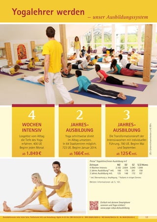 Yogalehrer werden — unser Ausbildungssystem

2

3

WOCHEN
INTENSIV

JAHRESAUSBILDUNG

JAHRESAUSBILDUNG

Losgelöst vom Alltag
die Tiefe des Yoga
erfahren. 400 UE
Beginn jeden Monat

Yoga schrittweise direkt
im Alltag umsetzen.
In 64 Stadtzentren möglich.
723 UE. Beginn Januar 2014.

Die Transformationskraft der
Intensivwochen mit individueller
Führung. 780 UE. Beginn Mai
und September.

ab 1.849 €

ab 166€ mtl.

ab 125 € mtl.

Preise* Yogalehrer/innen Ausbildung in €
Zeitraum
MZ
DZ
EZ S/Z/Womo
4 Wochen Intensiv
2.182 2.604 3.040 1.849
201
158
2 Jahres Ausbildung** mtl. 166 179
3 Jahres Ausbildung mtl.
125
148
172
107
* inkl. Übernachtung u. Verpflegung. **Aufpreis in einigen Zentren.

Weitere Informationen ab S. 161.

Einfach mit deinem Smartphone
scannen und Yoga erleben!
www.yoga-vidya.de/ausbildung

Anmeldeformular siehe letzte Seite. Telefonische Info und Anmeldung: täglich 8-20 Uhr: BM 05234 / 87-0 · WW 02685 / 8002-0 · NO 04426 / 90416-10 · AL 08361/92530-0

17

UE= Unterrichtseinheiten à 45 Min.

4

 