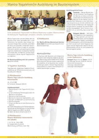 Ausbildungsleiter/innen:

Lerne systematisch Yogastunden mit Mantra-Begleitung zu geben. Mantras können
die Wirkung der Yogaübungen verstärken, vertiefen, harmonisieren.
Mantra-Yogastunden sind sehr beliebt, denn sie
berühren einen tiefen spirituellen Kern in den
Teilnehmern. Sie schenken neue Energie, harmonisieren Körper, Geist und Seele und erfüllen
den Geist mit friedvollen, erhebenden Schwingungen. Deine Stimme ist dabei ein wichtiges
Instrument. Lass dich vom gemeinsamen Singen
inspirieren, entdecke dein musikalisches Potential
und schöpfe Mut, die Mantras und das Singen
wirkungsvoll in deinen eigenen Yogaunterricht
zu integrieren.
Die Bausteinausbildung setzt sich zusammen
aus (mind. 570 UE):

1) Yogalehrer Ausbildung
Yoga Vidya oder vergleichbare Yogalehrer Grundausbildung als Teilnahmevoraussetzung und
Grundbaustein (400 UE).

4) Wahlbaustein
Ein Mantra-/Kirtan-/Harmonium-Seminar
deiner Wahl (mind. 20 UE, das entspricht einem
Wochenendseminar).

Abschluss/Zertifikat
Bei Nachweis aller Bausteine und erfolgreicher
praktischer Unterrichtsprobe erhältst du das Zertifikat „Mantra Yoga Lehrer/in (BYV)“ (mind. 570 UE).
Bereits besuchte Seminare werden angerechnet.
Wir empfehlen, dir die besuchten Aus- und Weiterbildungen jeweils in deinem Yoga Vidya Qualifikationsheft (in unseren Seminarhäusern erhältlich) bescheinigen zu lassen.

Sundaram – Wenige Musiker können die Schönheit und Hingebung
der Mantras so intensiv vermitteln.
Insbesondere seine Kombination der
Mantras mit den Asanas in der Yogastunde führt Teilnehmer in eine tiefe Erfahrung. So kannst du von ihm sehr viel lernen, wie
du deine Schüler mit Mantras in der Yogastunde
berühren kannst. Sundaram hat mehrere Mantra-CDs herausgegeben. Seine Stimme ist unglaublich rein, so aufrichtig, dass sie das Herz
öffnet.
Katyayani Ulbricht – Sehr erfahrene Yogalehrerin. Sie ist spezialisiert
auf Yoga während und nach der
Schwangerschaft und eine begabte
Harmonium-Spielerin und Sängerin.
Mit viel Fachkompetenz und Einfühlungsvermögen führt sie dich durch deine Yogapraxis. Katyayani wird die Yogastunden während der Ausbildung anleiten, die von ihr und Sundaram mit
Mantras begleitet werden.

Mantra Yoga Lehrer/in Ausbildung
in den Stadtcentern
Stuttgart: Beginn 10.1.14; Speyer: 12.9.14
Für Infos bzgl. Termine, Preise etc. bitte die
Center direkt kontaktieren:
www.yoga-vidya.de/stuttgart
www.yoga-vidya.de/speyer

2) Pflichtbaustein:
Mantra Yoga Lehrer/in Ausbildung
Intensivwoche
20. - 27.4.14 BM
SL: Sundaram, Katyayani Ulbricht
Ausbildungsinhalte:
• Mantras gezielt in den Yogaunterricht einzubauen
• je nach Zielsetzung Themenyogastunden mit
Mantras zu konzipieren
• Mantras zur Harmonisierung
• Mantras für bestimmte Eigenschaften, uvm.
• Übungen und Methoden zur Stimmschulung
• Harmoniumspielen
• Kirtans und Mantras mit dem Harmonium zu
begleiten
Als einzelne Weiterbildung (mit Teilnahmebescheinigung) oder als Pflichtbaustein für das Zertifikat
„Mantra Yogalehrer/in (BYV)“. Ca. 80 UE.
MZ 588 €, DZ 694 €, EZ 802 €, S/Z 477 €

3) Pflichtbaustein:
Mantra-Meditation Intensivwoche
mit Sukadev
1. - 6.1.14, 24. - 29.8.14 BM
SL: Sukadev Bretz. Ca. 60 UE.
(Beschreibung und Preise s. Seite 192)

Anmeldeformular s. letzte Seite. Tel. Info und Anmeldung tägl. 8-20 Uhr: BM 05234/87-0 · WW 02685/8002-0 · NO 04426/904161-0 · AL 08361/92530-0

171

Yogalehrer/in Ausbildung

Mantra Yogalehrer/in Ausbildung im Bausteinsystem

 