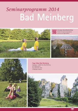 Seminarprogramm 2014

Bad Meinberg
www.yoga-vidya.de/badmeinberg
Einfach mit deinem Smartphone
scannen und Yoga erleben!

Yoga Vidya Bad Meinberg
Yogaweg 7 · 32805 Horn-Bad Meinberg
Tel.: 05234 / 87-0
Fax: 05234 / 87-1875
info@yoga-vidya.de

43

 