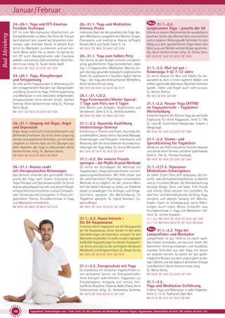 Januar/Februar
Bad Meinberg

24.-26.1. Yoga und EFT-Emotion
Freedom Technique

26.-31.1. Yoga und Meditation
Intensiv-Praxis

31.1.-2.2.
Jungbrunnen Yoga - jenseits der 50

EFT ist eine Meridianpunkt-Klopftechnik um
Energieblockaden zu lösen. Der Fluss der Energie
kann blockiert sein, sowohl auf physischer, emotionaler oder mentaler Ebene. In diesem Kurs
lernst du, Blockaden zu erkennen und auf einfache Weise selbst frei zu setzen. So kannst du
mit EFT auch Glaubensmuster oder Traumata
ablösen und positive Ziele verstärken. Keine Vorkenntnisse nötig. SL: Susan Holze-Apell.

Intensives Üben der Kernpraktiken des Yoga: längere Meditation, ausgedehntes Mantra-Singen,
Pranayama und meditative Asanas beflügeln
Körper, Geist und Seele. Siehe S. 14.

Erlerne an diesem Wochenende die wunderbaren
positiven Seiten des Älterwerdens anzunehmen
und zu bejahen. Wirkungsvolle Techniken für den
Alltag aus dem ganzheitlichen Yoga halten den
Geist jung und flexibel und den Körper geschmeidig. Keine Vorkenntnisse nötig. SL: Elisha Stein.

MZ 162 €; DZ 192 €; EZ 223 €; S/Z 138 €

24.-26.1. Yoga, Klangtherapie
und Entspannung
Du übst sanfte Yogaübungen in Verbindung mit
den entspannenden Klängen von Klangschalen
und Gong. So wirst du Yoga, Tiefenentspannung
und Meditation in einer besonders tiefgehenden,
therapeutischen Form kennen lernen. Sanftes
Seminar. Keine Vorkenntnisse nötig. SL: Pranava
Heinz Pauly.
MZ 162 €; DZ 192 €; EZ 223 €; S/Z 138 €

MZ 293 €; DZ 368 €; EZ 446 €; S/Z 234 €

26.-31.1. Yoga zum halben Preis
Hier kannst du dein Budget schonen und gleichzeitig ganzheitlichen Yoga kennenlernen. Jeden
Tag 1-2 Yogastunden, Meditation, Mantra-Singen, Vortrag, gesundes biologisch-vegetarisches
Essen. Du praktizierst 3 Stunden täglich Karma
Yoga – den Yoga des ehrenamtlichen Mithelfens.
Keine Vorkenntnisse nötig.
MZ 147 €; DZ 184 €; EZ 223 €; S/Z 117 €

26.1.-31.1./2.2.
Yoga Ferienwoche / Winter Spezial:
7 Tage zum Preis von 5 Tagen
Eine Woche zum Aufladen, Regenerieren und
Verwöhnen. Siehe S. 9. SL: Ambika Koehlers.
MZ 293 €; DZ 368 €; EZ 446 €; S/Z 234 €

26.-31.1. Umgang mit Ärger, Angst
und Depression

31.1.-2.2. Ayurveda Ausbildung
Vorbereitungs-Seminar

Ärger, Angst und Furcht sind zerstörerische und
lähmende Emotionen. Du lernst ihren Ursprung
kennen und praktizierst Techniken, um mit ihnen
umgehen zu können bzw. sie mit Übungen aus
allen Aspekten des Yoga zu überwinden. Keine
Vorkenntnisse nötig. SL: Barbara Bosch.

Einführung in Theorie und Praxis: Ayurveda Gesundheitslehre, Dosha-Lehre, Ayurveda Massage,
Anwendungen und Therapien. Information und
Beratung über die verschiedenen Ayurveda Ausbildungen bei Yoga Vidya. SL: Aruna Whitworth.
MZ 130 €; DZ 161 €; EZ 191 €; S/Z 107 €

MZ 348 €; DZ 423 €; EZ 500 €; S/Z 288 €

MZ 162 €; DZ 192 €; EZ 223 €; S/Z 138 €

31.1.-2.2. Mut tut gut Kinderyoga 3-6/ 7-12 Jahre
Du lernst Asanas für Mut und Stärke. So verwandelst du dich in einen tapferen Helden und
erlebst spannende Abenteuer. Natürlich kommen
Spielen, Toben und Singen auch nicht zu kurz.
SL: Verena Niehus.
MZ 78 €; DZ 94 €; S/Z 59 €

31.1.-2.2. Passive Yoga (AYTM)
im Yogaunterricht - Yogalehrer
Weiterbildung
Entdecke Aspekte des Passive Yoga als wertvolle
Ergänzung für deine Yogapraxis. Siehe S. 195.
SL: Lara-M. Vucemilovic-Geeganage, Subash J.
Geeganage.
MZ 162 €; DZ 192 €; EZ 223 €; S/Z 138 €

31.1.-2.2. Stimm- und
Sprechtraining für Yogalehrer
Werde dir des Potentials deiner Stimme bewusst
und schule deine Stimme und deine Sprechweise.
Siehe S. 194. SL: Thomas Hundsalz.

31.1.-2.2. Die inneren Fesseln
sprengen - die Phyllis Krystal Methode

MZ 162 €; DZ 192 €; EZ 223 €; S/Z 138 €

31.1.-2./7.2. VipassanaMeditations-Schweigekurs

Das Seminar verbindet den spirituellen Hintergrund des Yoga nach Swami Sivananda mit
Yoga-Therapie und Sportwissenschaft. Du lernst
Asanas physiologisch korrekt und deinem Körper
entsprechend durchzuführen und auf Schwachoder Schmerzpunkte einzugehen. In Praxis eingebundene Theorie. Grundkenntnisse in Yoga
und Meditation erforderlich.

Du lernst die Grundlagen der Methode mit
Yogaübungen, Imaginationstechniken und Entspannungsmeditationen. Mit Hilfe dieser von
der amerikanischen Psychologin entwickelten
Methode ist es möglich, mit der „Inneren Weisheit“ der Seele in Kontakt zu treten, um Probleme
besser zu bewältigen. Für Anfänger und Fortgeschrittene geeignet. Als Weiterbildung für
Yogalehrer geeignet. SL: Ingrid Seemann, Susanne Berger.

MZ 293 €; DZ 368 €; EZ 446 €; S/Z 234 €

MZ 162 €; DZ 192 €; EZ 223 €; S/Z 138 €

26.-31.1. Asanas exakt
mit therapeutischen Betonungen

31.1.-2.2. Asana Intensiv Die 84 Hauptasanas
Erweitere deine Yogapraxis um die Übungsreihe
der 84 Hauptasanas. Diese werden in den alten
Überlieferungen als besonders wirksam für den
Menschen empfohlen. Es heißt, es gibt insgesamt
8.400.000 Yogastellungen! In diesem Praxisseminar lernst und übst du die wichtigsten 84 davon!
Mittelstufe und Fortgeschrittene. SL: Devani Purvis.
MZ 130 €; DZ 161 €; EZ 191 €; S/Z 107 €

31.1.-2.2. Energieschutz mit Yoga
Du erarbeitest mit einfachen Yogatechniken einen wirksamen Schutz vor Energieverlusten:
feine Energien wahrnehmen; Yogapraxis zur
Energiehygiene, reinigung und -schutz; feinstoffliche Anatomie: Chakras, Nadis, Prana. Keine
Vorkenntnisse nötig. SL: Venkatesha Zaremba.
MZ 162 €; DZ 192 €; EZ 223 €; S/Z 138 €

Im stillen Sitzen führt dich Vipassana, die Einsichts- oder Achtsamkeitsmeditation, zu Klarheit
und zu intuitivem Wissen. Die Atembetrachtung
beruhigt Körper, Geist und Seele. Tiefe Freude
und inneres Glück können sich einstellen. Du
übst Sitz- und Gehmeditationen, Qi Gong, Yoga,
morgens und abends Satsang mit MantraSingen. Essen im Schweigeraum, keine Ablenkungen durch Lesen, Musik, Einkaufen usw.
Grundkenntnisse in Yoga und Meditation hilfreich. SL: Jochen Kowalski.
31.1.-2.2.: MZ 162 €; DZ 192 €; EZ 223 €; S/Z 138 €
31.1.-7.2.: MZ 510 €; DZ 614 €; EZ 723 €; S/Z 426 €

31.1.-2.2. Yoga bei
Lampenfieber und Blockaden
Lampenfieber ist gut, heißt es, es macht wach.
Das tröstet niemanden, der darunter leidet. Wir
bekommen Hintergrundwissen und handfeste,
erprobte Techniken aus dem Yoga, mit denen
wir arbeiten können. So ziehen wir den größtmöglichen Nutzen aus dem ursprünglich so lästigen Gefühl, und der dadurch aktivierten Energie
und Wachheit. Keine Vorkenntnisse nötig.
SL: Mona Henss.
MZ 162 €; DZ 192 €; EZ 223 €; S/Z 138 €

31.1.-2.2.
Yoga und Meditation Einführung
Erfahre Yoga und Meditation in allen Aspekten.
Siehe S. 13. SL: Radharani Dasi Nee.
MZ 121 €; DZ 152 €; EZ 183 €; S/Z 98 €

48

Tagesablauf, Seminarbeginn und – Ende: Seite 20. Alle Seminare mit Meditation, Mantra-Singen, Yogastunden. Seminarleiter ab Seite 109, weitere ab Seite 147.

 