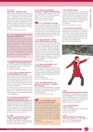 2.-9.2. Yoga bei psychischen
Problemen - Yogalehrer Weiterbildung

Einführung und praktische Unterweisung in die
Tiefen der yogischen Entspannungstechnik Yoga
Nidra - entwickelt vom Sivananda Schüler
Swami Satyananda Saraswati. Yoga Nidra ermöglicht es, physische, emotionale und mentale
Spannungen zu lösen und vollkommen zu entspannen. Eine Reise ins Unbewusste. Für Anfänger und Fortgeschrittene geeignet. Als Weiterbildung für Yogalehrer geeignet. SL: Ambika
Koehlers.

Lerne, mittels Yoga deine Kursteilnehmer zu tieferer Selbsterkenntnis zu führen und ihnen Zugang zu innerer Kraft zu verschaffen.
Siehe S. 250. SL: Shivakami Bretz.

MZ 162 €; DZ 192 €; EZ 223 €; S/Z 138 €

31.1.-2.2. Yoga, Schwimmen, Sauna,
Massage und Meditation
Kurzurlaub zum Regenerieren, Aufladen und Relaxen. Tagesablauf: Freitag: Yogastunde, Abendessen, Meditation, Mantra-Singen, anschließend
Begrüßung, Vorstellen des Programms. Samstag:
Vormittags Meditation, Vortrag, Yogastunde.
Nachmittags: Schwimmen und (Textil-) Sauna
im Thermal-Mineralbad; Ayurveda-Massage.
Sonntag: Meditation, Vortrag, Yogastunde. Nach
dem Brunch Abschlussworkshop. Seminarende
ca. 14:30 Uhr. Keine Vorkenntnisse nötig. Am
Wochenende nur Textilsauna im Badehaus.
MZ 164 €; DZ 193 €; EZ 225 €; S/Z 139 €

MZ 510 €; DZ 614 €; EZ 723 €; S/Z 426 €

7.-9.2. Abnehmen mit Yoga
Lerne deinen Körper und Geist zu verstehen und
zu lenken. Neben der Theorie erfährst du die Atmung einzusetzen, den Geist durch Meditation
zu stärken, erhöhst deine körperliche Fitness
durch Übungen und wirst viel Spaß haben auf
dem Weg zu deinem typgerechten Wunschgewicht. Keine Vorkenntnisse nötig. SL: Stefan Junker.
MZ 162 €; DZ 192 €; EZ 223 €; S/Z 138 €

7.-9.2. Asana Intensiv - Schwerpunkt Hüftflexibilität und Lotus

7.-9.2. Mantra-Singen
Singen öffnet dein Herz und du erlebst Freude
und Liebe. „Wer Mantras singt, vergisst Körper
und Geist“ sagt Swami Sivananda. Für alle, die
gerne singen und mehr über Mantras erfahren
wollen. Falls du ein Instrument spielst, bringe es
doch gerne mit. Mit täglichen Yogastunden und
Meditation. Keine Vorkenntnisse nötig.
SL: Sundaram.
MZ 162 €; DZ 192 €; EZ 223 €; S/Z 138 €

7.-9.2. Vertrauen entwickeln
Lerne Übungen und Ansätze aus verschiedenen
Yogawegen um dein Vertrauen zu entwickeln:
zu dir selbst, in deine Fähigkeiten aber auch Vertrauen in andere und Gottvertrauen. Dein Leben
wird sich verändern, wenn du aus diesem Grundvertrauen heraus handeln kannst. Keine Vorkenntnisse nötig. SL: Mona Henss.
MZ 162 €; DZ 192 €; EZ 223 €; S/Z 138 €

Du wirst erstaunliche Fortschritte machen! Du
lernst insbesondere Übungen zur Erhöhung der
Hüft- und Lotusflexibiltität sowie Lotusvariationen kennen. Diese sind wichtig für alle kreuzbeinigen Sitzstellungen und für die Meditation.
Techniken und Tricks zur Erhöhung von Flexibilität, Koordination, Ausdauer und Kraft. Täglich
4-6 Stunden Asanas, ergänzt durch Meditation
und Mantra-Singen. Teilnahme nur ohne Knieprobleme. Mittelstufe und Fortgeschrittene.
SL: Adinath Zöller.

2.-7.2. Klangtherapie im Yogaunterricht
- Yogalehrer Weiterbildung Intensiv

MZ 130 €; DZ 161 €; EZ 191 €; S/Z 107 €

Du lernst, Klangschalen und Gongs gezielt bei
den Yogaübungen einzusetzen. Siehe S. 198.
SL: Pranava Heinz Pauly.

7.-9.2. Ayurveda Wohlfühl- und
Gesundheitswochenende

MZ 348 €; DZ 423 €; EZ 500 €; S/Z 288 €

2.-7./9.2. Yoga und Moor Wellnessund Wohlfühlwoche 5/7 Tage
Verwöhne dich und lasse deine Seele baumeln.
Relaxe mit Moorbädern, Tiefenentspannung und
fachkundiger ayurvedischer Massage: Dein Rücken und deine Gelenke fühlen sich wie neugeboren, deine Haut wird seidenweich. Tanke neue
Energie mit Yoga-Übungen und Mantra-Singen.
Bitte bis 18.1. anmelden.
2.-7.2. MZ 456 €; DZ 531 €; EZ 608 €; S/Z 396 € (2 Moorbäder, 1 x Thermal-Mineralbad und Sauna, 2 Ayurveda
Massagen.) 2.-9.2. MZ 644 €; DZ 750 €; EZ 858 €; S/Z
560 € (3 Moorbäder, 2 x Thermal-Mineralbad und Sauna,
3 Ayurveda-Massagen.)

2.-9.2. Entspannungstraining mit
Yogaelementen für Kinder und
Jugendliche (EMYK) Ausbildung Teil 1
Du lernst, als Kursleiter das 15 Sitzungen umfassende Entspannungstraining mit Yogaelementen
(EMYK®) mit Kindern und Jugendlichen anzuleiten. Nur zusammen mit Teil 2 (Supervisions/Abschluss-/Prüfungswochenende, 28.-30.3.14)
möglich. Siehe S. 213. SL: Matangi Eichberger.
MZ 892 €; DZ 1058 €; EZ 1229 €; S/Z 761 €

2.-7./9.2.
Yoga Ferienwoche/ Winter Spezial:
7 Tage zum Preis von 5 Tagen
Eine Woche zum Aufladen, Regenerieren und
Verwöhnen. Siehe S. 9. SL: Sivanandadas Elgeti.

Lerne auf natürliche Weise, zu dir selbst zu kommen und dadurch zu mehr Energie und Lebensfreude zu finden: Grundlagen des Ayurveda,
Ölmassage-Workshop, verschiedene Reinigungsmethoden und heilsame Ernährung. Keine Vorkenntnisse nötig.
SL: Jeannine Hofmeister.
MZ 162 €; DZ 192 €; EZ 223 €; S/Z 138 €

7.-9.2. Das Hormonsystem - ein
Buch mit 108 Siegeln - Yogalehrer
Weiterbildung
Du wirst nach dieser Weiterbildung ein besseres
Verständnis für die Funktion und die Aufgaben
des Hormonsystems haben. Siehe S. 191.
SL: Vani Devi Beldzik.
MZ 162 €; DZ 192 €; EZ 223 €; S/Z 138 €

7.-9.2. Kundalini Energie
und spirituelle Transformation
Spirituelle Transformation hängt immer mit einer
Aktivierung von Kundalini-Energie zusammen,
egal, welchem Übungsweg man folgt. Mit Übungen besonders aus dem Kundalini Yoga, kannst
du deinen Fortschritt kontinuierlich verstärken
oder aus einem Tief herauskommen. Wir sprechen auch über den spirituellen Transformationsprozess, welche Erfahrungen und Hindernisse
auftreten können und wie man damit umgehen
kann. Grundkenntnisse in Yoga und Meditation
erforderlich.
MZ 162 €; DZ 192 €; EZ 223 €; S/Z 138 €

7.-9.2.
Fußreflexzonen Massage Basisseminar
Regulierende, energetisierende und ausgleichende Massagetechniken für Körper, Geist und
Seele. Für die Anwendung an sich selbst und
anderen. Als Vorbereitung für die Ausbildung
geeignet. Siehe S. 237. SL: Bhajan Noam.
MZ 162 €; DZ 192 €; EZ 223 €; S/Z 138 €

7.-9.2. Yoga für Kinder
3-6/7-12 Jahre
Kindern macht Yoga besonders viel Spaß! Siehe
S. 12. SL: Simona Deckers.
MZ 78 €; DZ 94 €; S/Z 59 €

7.-9.2.
Yoga und Meditation Einführung
Erfahre Yoga und Meditation in allen Aspekten.
Siehe S. 13. SL: Sivanandadas Elgeti.
MZ 121 €; DZ 152 €; EZ 183 €; S/Z 98 €

MZ 293 €; DZ 368 €; EZ 446 €; S/Z 234 €

Anmeldeformular s. letzte Seite. Tel. Info und Anmeldung tägl. 8-20 Uhr: BM 05234/87-0 · WW 02685/8002-0 · NO 04426/904161-0 · AL 08361/92530-0

49

Januar / Februar 2014

31.1.-2.2.
Yoga Nidra - Schlaf des Yogi

 