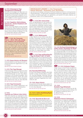 September
Bad Meinberg

5.-14.9. Schwangeren Yoga
Übungsleiter/in Ausbildung

INDIVIDUALGAST-ANGEBOT 7.-14.9. Themenwoche:
Indische Götterwelt - Geschichten, Feste, Rezitationen

Du lernst die Grundlagen des Yoga sowie eine
bewährte traditionelle Abfolge von Yogaübungen,
die speziell auf Schwangere angepasst ist. Anerkannt als Fortbildungsveranstaltung im Sinne
von § 7 HebBO. S. S. 215. SL: Susanne von Somm.

Lass’ dich von der Indologin und Sanskrit-Professorin Catharina entführen in die faszinierende
indische Götterwelt – mit spannenden mythologischen Geschichten, allgemeinen Informationen
zu Festen und Verehrungsritualen und -gebräuchen, und natürlich mit Liedern, Mantras und
Rezitationen. Siehe S. 10. SL: Catharina Kiehnle.

MZ 740 €; DZ 876 €; EZ 1015 €; S/Z 633 €

7.-12.9. Dein inneres Kind
5.-14.9. Yogalehrer Weiterbildung
Intensiv F4 - Viveka Chudamani und
Asanas Intensiv
Themen: Jnana Yoga, Vedanta und der spirituelle
Weg anhand des „Viveka Chudamani” (Das Kleinod
der Unterscheidung) von Shankaracharya sowie
Asanas intensiv und exakt mit Narayani. S. S. 184.
SL: Sukadev Bretz, Narayani, Vesna Veberic.

Durch die Beschäftigung mit der Kindheit bekommst du mehr Zugang zu Gefühlen und deinen verletzlichen, neugierigen, kreativen, ausgelassenen Seiten. Körperarbeit und Yoga bringen
dich in die Gegenwart, in deine Kraft und Mitte.
Bitte Fotos und Kuscheltier o.ä. mitbringen. Keine
Vorkenntnisse nötig. SL: Barbara Bosch.
MZ 348 €; DZ 423 €; EZ 500 €; S/Z 288 €

MZ 644 €; DZ 779 €; EZ 919 €; S/Z 536 €

7.-12.9. Wildniswoche
7.-10.9. Der Sivananda
Prozess – Diene, liebe, gib, reinige
dich, meditiere und verwirkliche
Spezial zu Swami Sivanandas Geburtstag. In seinem Lieblingsspruch liegt ein tiefer Sinn. Du
wirst ihn in diesen Tagen intensiv durchleben.
Dienen, lieben und geben mit Karma und Bhakti
Yoga, Geben und Nehmen in gegenseitigen Massagen, Reinigung durch Yoga- und AyurvedaTechniken, Meditation über das Absolute. Grundkenntnisse in Yoga und Meditation hilfreich.
SL: Satyadevi Bretz.
MZ 208 €; DZ 253 €; EZ 300 €; S/Z 173 €

7.-12.9. Asana Intensiv mit Narayani
Intensives Arbeiten an den Asanas mit einer international bekannten Yogameisterin! S. S. 196.
SL: Narayani.
MZ 450 €; DZ 525 €; EZ 602 €; S/Z 390 €

In dieser Woche wirst du erfahren, dass alles in
der Natur miteinander verbunden ist und sich
gegenseitig bedingt. Ziel ist es, ein tiefgreifendes
Verständnis für die uns umgebene Natur wiederzuentdecken. Weitere Inhalte: Feuer machen
ohne Streichhölzer, Intuitives Bogenschießen,
Bauen von Unterkünften und Schlafplätzen,
Fährtenlesen, Kräuterkunde uvm. Für Familien,
Menschen ab 16 Jahren, Kinder in Begleitung
ihrer Eltern. SL: Jürgen Wade, Surya Thelen.
MZ 348 €; DZ 423 €; EZ 500 €; S/Z 288 €

7.-12.9. Yoga und Recycling Art
- Yoga für Kinder 3-6/7-12 Jahre
Wir basteln schöne und sinnvolle Dinge aus Resten und Abfällen. So verwenden wir z.B. Papier,
Karton und Stoffe und es entstehen daraus tolle
Sachen. Wenn du ein T-Shirt mitbringst, können
wir es verschönern, indem wir es bemalen oder
etwas aufnähen. Mit Yoga, Bewegungsspielen,
Klang- und Fantasiereisen. SL: Carmela Giordano.
MZ 163 €; DZ 200 €; S/Z 115 €

7.-12.9. Thai Yoga Massage
In Partnerübungen erlernst du Sequenzen dieser
wohltuenden Massagetechnik: Passive Streckund Dehnbewegungen aus dem Yoga, Gelenkmobilisation und Druckpunktmassagen. Zehn
ausgewählte Energielinien werden über sanfte
Dehnung und rhythmischen Druck bearbeitet.
Keine Vorkenntnisse nötig. SL: Anne Wuchold.

8.9. Ayurveda Wellnesstag
Ein Tag, um den Alltag zu vergessen, deine Seele
baumeln zu lassen und dich selbst zu verwöhnen: Ayurveda Massage- Workshop, Packung
mit ayurvedischen Kräutern, ayurvedisches Mittagessen und sanfter Yogastunde. Von 10:00 18:45 Uhr. 58 €

MZ 348 €; DZ 423 €; EZ 500 €; S/Z 288 €

12.-14.9. Die Kunst Entscheidungen zu
treffen und die „Psychologie der Wahl”
Wie treffe ich (richtige) Entscheidungen in einer
sich verändernden Welt, mit ihrer Vielzahl von
Wahlmöglichkeiten? Lerne systematische konstruktive Schritte: deinen Platz, deine Aufgabe und Verantwortung in der Gesellschaft und Welt zu
verstehen, dich selbstbewusst im Leben, in deinem
sozialen Umfeld verankern. Ein Seminar, das dein
Leben bereichern und viel Potential freisetzen kann!
Keine Vorkenntnisse nötig. SL: Tenzin Leickert.
MZ 162 €; DZ 192 €; EZ 223 €; S/Z 138 €

12.-14.9. Heilsames Singen
Singen tut gut, es macht Freude und gibt Energie. Es hilft, Blockaden zu lösen, berührt dein
Herz und regt deinen Geist an. Dabei kommt es
weniger darauf an, dass du ‚richtig‘ singst, als
mehr, dass du dich von deiner Stimme führen
lässt. Zu Beginn helfen Atem-, Stimm- und Körperübungen. Wenn wir warm und eingesungen
sind, können wir die wohltuende Wirkung der
Heilmantras erfahren. Für Anfänger und Fortgeschrittene geeignet. SL: Thomas Hundsalz.

12.-14.9. Asana intensiv

MZ 162 €; DZ 192 €; EZ 223 €; S/Z 138 €

Eine Woche zum Aufladen, Regenerieren und
Verwöhnen. Siehe S. 9. SL: Ambika Koehlers.

Du praktizierst 4-6 Stunden Asanas täglich. Ein
Durchbrucherlebnis für deine Yoga-Praxis! Siehe
S. 14. SL: Anne Wuchold.

12.-14.9.
Kundalini Yoga Mittelstufe

MZ 293 €; DZ 368 €; EZ 446 €; S/Z 234 €

MZ 130 €; DZ 161 €; EZ 191 €; S/Z 107 €

7.-12.9.
Traumata aus früheren Leben heilen

12.-14.9. 3-Jahres-Ausbildung Beginn

Intensives Seminar zur Erweiterung des Bewusstseins und Erweckung deiner Energie. Teil
der Yogalehrer-Ausbildung. Siehe S. 15.
SL: Manuel Hirning.

Beschreibung siehe S. 167.

MZ 162 €; DZ 192 €; EZ 223 €; S/Z 138 €

12.-14.9. Ayurveda bei Burn-out

12.-14.9.
Meditation Intensiv Schweigend

7.-12.9. Yoga Ferienwoche

Heile deine Traumata aus vergangenen Leben
und lasse dafür Freude, Verstehen, Begeisterung
und Wachstum der Seele Einzug halten. Deine
gegenwärtige Lebenssituation ist das Ergebnis
vieler zurückliegender Erfahrungen. Dieses Seminar schafft einen geschützten heiligen Raum,
wo du Zugang zu Eindrücken aus früheren Leben
bekommst, die sich in diesem Leben auswirken.
Keine Vorkenntnisse nötig. SL: Darshanie Sukhu.
MZ 348 €; DZ 423 €; EZ 500 €; S/Z 288 €

Nahezu jeder 10. Deutsche leidet an Burn-out mit steigender Tendenz. Ayurveda bietet dir
wertvolle Hilfen zur Vorbeugung und Auswege
aus Erschöpfungszuständen; Zur Steigerung deiner Lebensenergie, Ernährung, Selbstmassage
Workshop. Keine Vorkenntnisse nötig.
MZ 162 €; DZ 192 €; EZ 223 €; S/Z 138 €

Intensivseminar mit täglichen langen Meditationssitzungen, zwei Yogastunden und MantraSingen. Du findest zu dir selbst, zu deinem inneren spirituellen Kern, du tauchst ein in die
innere Welt. Teil der Yogalehrer-Ausbildung. Gute
Vorkenntnisse in Hatha-Yoga, Meditation und
Yoga-Philosophie erforderlich.
MZ 162 €; DZ 192 €; EZ 223 €; S/Z 138 €

88

Tagesablauf, Seminarbeginn und – Ende: Seite 20. Alle Seminare mit Meditation, Mantra-Singen, Yogastunden. Seminarleiter ab Seite 109, weitere ab Seite 147.

 