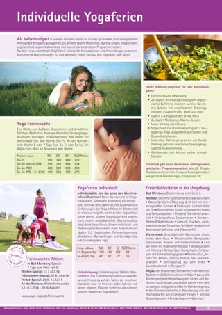 Individuelle Yogaferien
Als Individualgast in unseren Ashrams kannst du in einer spirituellen, hoch energetischen
Atmosphäre entspannt ausspannen. Du genießt täglich Meditation, Mantra-Singen, Yogastunden,
vegetarische / vegane Vollwertkost und kannst alle kostenlosen Programme nutzen.
Darüber hinaus besteht die Möglichkeit, individuelle Konsultationen und Anwendungen zu buchen.
Ausführliche Beschreibungen für Bad Meinberg finden sich auf den folgenden zwei Seiten.

Unser Inklusiv-Angebot für alle Individualgäste:
• Einführung und Begrüßung
• 2× täglich reichhaltiges biologisch-vegetarisches Buffet mit leckeren warmen Gerichten, Salaten mit verschiedenen Dressings,
morgens zusätzlich Obst, Müsli und Brot
• täglich 1–2 Yogastunden (à 100 Min.)
• 2× täglich Meditation, Mantra-Singen,
• kurzer Vortrag oder Lesung
• Möglichkeit zur Teilnahme an täglich 2 Vorträgen zu Yoga und anderen spirituellen und
Gesundheitsthemen
• kostenlose Rahmenprogramme wie Nordic
Walking, geführte meditative Spaziergänge,
tägliche Feuerzeremonie …
• Abholservice zum Ashram, variiert je nach
Standort

Yoga Ferienwoche
Eine Woche zum Aufladen, Regenerieren und Verwöhnen.
Mit Yoga, Meditation, Massage-Workshop, Spaziergängen,
Ausflügen, Vorträgen. In Bad Meinberg jede Woche, im
Westerwald fast jede Woche (So-Fr). An der Nordsee:
Jede Woche 5 oder 7 Tage (von So-Fr oder So-So). Im
Allgäu: Von März bis November jede Woche.
Preise in Euro:

So-Fr
So-So Spezial (BM)
So-So (NO)
So-So (NO, 1.7.-31.8)

MZ
293
293
423
466

DZ
368
368
529
595

EZ
446
446
638
733

S/Z/Womo
230
234
340
373

Zusätzlich gibt es ein kostenloses umfangreiches
spirituelles Programmangebot, wie z.B. Rituale,
Rezitationen, besinnlich-heilsame Freizeitaktivitäten
wie geführte Wanderungen, Klangreisen etc.

ießen

~

n

g
5 Ta

~ gen

ge
Ta

ial: 7
pez

eb
e
ez ah l

Ferienwochen Aktion:

In Bad Meinberg: Spezial 7 Tage zum Preis von 5!
Winter-Spezial: 12.1.-2.3.14
Frühsommer-Spezial: 27.4.-29.6.14
Herbst-Spezial: 28.9.-14.12.14
An der Nordsee: Winterferienwoche
5.1.-9.3.2014 - 20 % Rabatt!

www.yoga-vidya.de/ferienwoche

Freizeitaktivitäten in der Umgebung

Individualgäste sind das ganze Jahr über herzlich willkommen! Wenn du noch nie bei YogaVidya warst, sollte dein Anreisetag ein Freitag
oder Sonntag sein, damit du eine systematische
Einführung in den Yoga erfährst. Im Westerwald
ist dies nur möglich, wenn du den Tagesablauf
schon kennst. Unsere Yogahäuser sind vegetarisch, rauch- und alkoholfrei. Dies unterstützt
ideal deine Yoga-Praxis. Unsere Individual- und
Wellnessgäste bereichern ihren Aufenthalt mit
täglich 1-2 Yogastunden, Tiefenentspannung,
Meditation, Mantra-Singen und Vorträgen (ca.
4-6 Stunden jeden Tag).
S

Yogaferien Individuell

Bad Meinberg: Beschreibung siehe Seite 5.
Nordsee: Geführte und eigene Wattwanderungen
• Wangerländischer Pilgerweg (2-25 km) mit stimmungsvollen Kirchen • Radtouren: Leihfahrräder
vor Ort • Bootsfahrten zu den vorgelagerten Inseln
und Seehundbänken • Friesland Therme Horumersiel • Kinderspielhaus Seesternchen • NordseeWelten Wilhelmshaven • Kitesurf-, Drachen-, Landboardschule am Strand von Schillig • Hooksiel mit
Meerwasserhallenbad und Wasserskilift.
Westerwald: Grenzbachtaler Klettersteig direkt
hinter dem Haus • Westerwälder Seenplatte:
Schwimmen, Rudern und Tretbootfahren • Linz
am Rhein mit malerischer Altstadt • Bergbaustollen
mit Führung • Schloss Sayn. Romantischer Schlosspark mit Schmetterlingsgarten • Permakultur „Antana“ mit Beeren, Gemüse, Kräuter, Tee- und Heilpflanzen • Schiffausflug auf dem Rhein •
Saunalandschaft in Rengsdorf.
Allgäu: der Grüntensee, Stichweiher — ein kleinerer
Badesee in 20 Gehminuten erreichbar • das große
Wintersportgebiet Nesselwang mit Loipen und Abfahrten für Anfänger und geübte Fahrer • ein weit
verzweigtes und gut beschildertes Wanderwegenetz
• die Sommerrodelbahn in Nesselwang und der
Hochseilgarten am Grüntensee Füssen • Schloss
Neuschwanstein • Breitachklamm • Garmisch

Preise in Euro:
MZ DZ
Fr- So pauschal 106 136
So-Fr pro Tag 47
62

EZ S/Z/Womo
168
82
77
35

Unterbringung: Unterbringung: Welche Möglichkeiten und Zimmerkategorien du auswählen
kannst, findest du auf den Seiten der einzelnen
Standorte oder im Internet. Jeder Ashram hat
seinen eigenen Charme, bietet dir aber immer
unseren bewährten Tagesablauf.

Anmeldeformular siehe letzte Seite. Telefonische Info und Anmeldung: täglich 8-20 Uhr: BM 05234 / 87-0 · WW 02685 / 8002-0 · NO 04426 / 90416-10 · AL 08361/92530-0

9

 