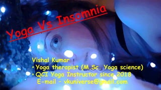 Vishal Kumar
• Yoga therapist (M.Sc. Yoga science)
• QCI Yoga Instructor since 2018
E-mail – vkuniverse@gmail.com
 