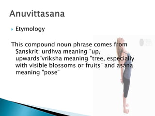  Etymology
This compound noun phrase comes from
Sanskrit: urdhva meaning "up,
upwards”vriksha meaning "tree, especially
with visible blossoms or fruits” and asana
meaning "pose”
 