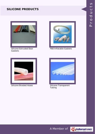 A Member of 
SILICONE PRODUCTS 
Silicone Extruded Door 
Gaskets 
FBD Inflatable Gaskets 
Silicone Braided Hoses Silicone Transparent 
Tubing 
P r o d u c t s 
 