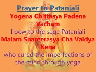 Prayer to Patanjali
Yogena Chittasya Padena
Vacham
I bow to the sage Patanjali
Malam Shareerasya Cha Vaidya
Kena
who cured the imperfections of
the mind through yoga
 