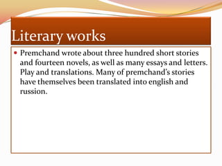 Literary worksPremchand wrote about three hundred short stories and fourteen novels, as well as many essays and letters. Play and translations. Many of premchand’s stories have themselves been translated into english and russion.
