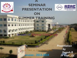 A
SEMINAR
PRESENTATION
ON
SUMMER TRAINING
Bachelor of Technology
in
ELECTRICAL ENGINEERING
session : 2013-2014
in care of Mewar University
Presentation
by
Yogesh.R
IV Year , EE
 